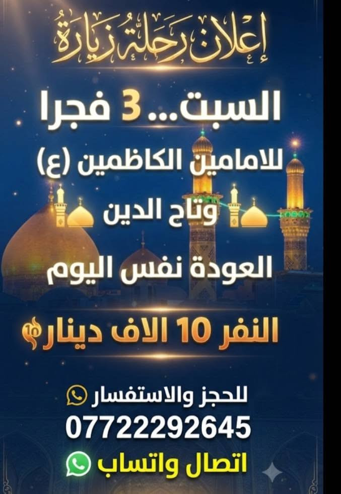 #اختر___رحلتك ***********

نص مكتوب في الصور:
- المقاعد على وشك النفاذ غدا الخميس 10 ليلا النجف الكوفه والنجفه والمقاير العوده يوم الجمعة بعد صلاه الظهر النفر 10 الاف دينار ***********
- المقاعد على وشك النفاذ الجمعة... 1 ظهرا كربلاء والعلویه شریفه العوده يوم السبت صباحا النفر 10 الاف دينار *********** ***********
- إعلان رحلة زيارة السبت... 3 فجرا للامامين الكاظمين (ع) وتاج الدين العودة نفس اليوم النفر 10 الاف دينار للحجز والاستفسار *********** اتصال واتساب