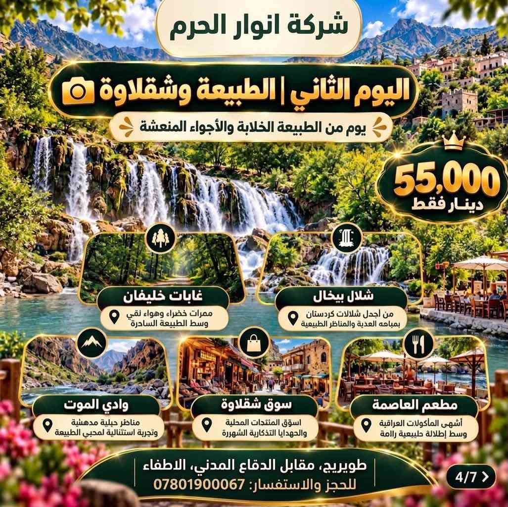 الى عوائلنا الغالين وفرنالكم سفرة بأجواء وسعر يفوتكم
✨ عرض خاص 📣 ( 55 ) الف بس رحلة 5 أيام من المتعة والفخامة ✨
🏔️ أربيل • شقلاوة • دهوك
مع شركة نور الحرم 
💎 السعر : 55,000 
استعدوا لخمس أيام من الأجواء الجميلة، الطبيعة الخلابة، الترفيه، التسوق والمطاعم المميزة…
رحلة صُممت لتعيشوا تفاصيلها لحظة بلحظة وتعودوا بأجمل الذكريات ❤️
📅 الانطلاق: الثلاثاء ليلًا
📅 العودة: السبت ليلًا
🏠 الوصول إلى كربلاء المقدسة: فجر الأحد
━━━━━━━━━━━━━━
🏙️ اليوم الأول | أربيل
🎿 قاعة التزلج
‏👨‍👩‍👧 Family Fun
‏🛍️ Family Mall
‏🛍️ Moda Mall
🍽️ مطعم مندي الحطاب
🌲 اليوم الثاني | الطبيعة وشقلاوة
🌳 غابات خليفان
💦 شلال بيخال
🏞️ وادي الموت
🛍️ سوق شقلاوة
🍽️ مطعم العاصمة
🎡 اليوم الثالث | الترفيه والتسوق
🛍️ مجدي مول
🎢 مدينة ألعاب مجدي لاند
🛍️ ماركه مول
🍽️ مجموعة مطاعم إيسيدي السياحية
🏔️ اليوم الأخير | دهوك وعقرة
📍 دهوك
📍 قضاء عقرة
🌿 مصيف سيبه
🌿 مصيف بيجيل
🌿 مصيف كلي زنطه
🌿 مصيف بيرس
ثم المغادرة باتجاه كربلاء المقدسة…
وحاملين معنا أجمل اللحظات والذكريات التي لا تُنسى ❤️
━━━━━━━━━━━━━━
شركة نور الحرم 
نأخذك إلى أجمل الأماكن… ونترك لك أجمل الذكريات.
📍 العنوان: كربلاء – طويريج - مقابل الدفاع المدني الإطفاء 
📞 للحجز والاستفسار:
***********
🔥 55  ألف فقط | المقاعد محدودة
✨ احجز مقعدك الآن وخلي رحلتك القادمة مختلفة مع شركة نور الحرم

نص مكتوب في الصور:
- شركة انوار الحرم تفاصيل الرحلة للعوائل فقط رحلتنا يوم الثلاثاء رحلتنا يوم الجمعة مواعيد الرحلة الانطلاق: ليلاً العودة: ليلاً الوصول إلى كربلاء المقدسة: فجر اليوم التالي دهوك شقلاوة أربيل رحلة 5 أيام من المتعة والفخامة 55,000 دينار فقط رحلة صممت لتعيشوا تفاصيلها لحظة بلحظة وتعودوا بأجمل الذكريات أجواء عائلية أماكن سياحية مميزة تنقلات مريحة راحة وأمان للحجز: ***********
- شركة انوار الحرم اليوم الأول | أربيل 9 بداية ممتعة بين الترفيه والتسوق قاعة التزلج Family Fun Family Mall Moda Mall مطعم مندي الحطاب 6 3/7 > أجواء عائلية أماكن سياحية مميزة تنقلات مريحة راحة وأمان للحجز والاستفسار: *********** | العنوان: طويريج، مقابل الدفاع المدني، الاطفال 55,000 دينار فقط شركة انوار الحرم
- شركة انوار الحرم اليوم الثاني | الطبيعة وشقلاوة يوم من الطبيعة الخلابة والأجواء المنعشة 55,000 دينار فقط غابات خليفان ممرات خضراء وهواء نقي وسط الطبيعة الساحرة شلال بيخال من أجمل شلالات كوردستان بمياهه العذبة والمناظر الطبيعية وادي الموت مناظر جبلية مدهشة وتجربة استثنائية لم محبي الطبيعة سوق شقلاوة اسوق المنتدات المحلية والهدایا التذكارية الشهيرة مطعم العاصمة أشهى المأكولات العراقية وسط إطلالة طبيعية رائعة طويريج، مقابل الدفاع المدني، الاطفاء للحجز والاستفسار: *********** 4/7 >
- شركة انوار الحرم اليوم الثالث الترفيه والتسوق محطات ممتعة للعائلة بين التسوق والمرح مجدي مول مدينة ألعاب مجدي لاند ماركه مول مجموعة مطاعم إيسيدي السياحية 55,000 دينار فقط للحجز والاستفسار: *********** العنوان: طويريج مقابل الدفاع المدني الاطفاء 5/7
- شركة انوار الحرم
- اليوم الأخير | دهوك وعقرة
- دهوك
- عقرة
- ختام الرحلة بين المصايف والطبيعة الجميلة
- 55,000
- دينار فقط
- قضاء عقرة
- مصيف سييه
- مصيف بيجيل
- مصيف كلى زنطه
- مصيف بيرس
- ثم المغادرة باتجاه كربلاء المقدسة
- 6/7 >
- للحجز والاستفسار: *********** | العنوان: طويريج، مقابل الدفاع المدني الاطفاء