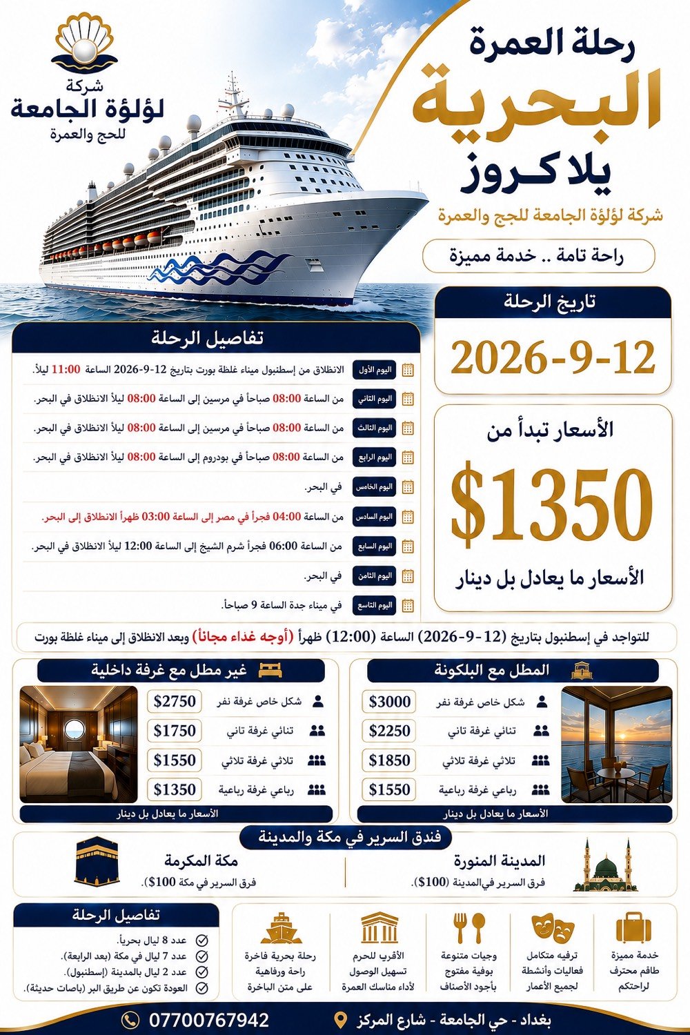 🚢 عمرة عن طريق البحر 🌊🕋
لاول مرة في العراق عمرتك صارت عن طريق البحر ومن اسطنبول 
مع شركة لؤلؤة الجامعة للحج والعمرة
نأخذكم في رحلة إيمانية مميزة عبر البحر، تجمع بين الراحة، المتعة، والعبادة 🤍

📅 موعد الرحلة: 12 / 9 / 2026
💰 الأسعار تبدأ من: 1,350$
💵 ما يعادلها بالدينار العراقي

✨ مميزات الرحلة:
🕌 مسابح للرجال والنساء
🛏️ غرف نوم مريحة
🍽️ ثلاث وجبات يومياً طوال الرحلة
🏊 ألعاب ومرافق مائية وقاعات رياضية
🎉 مسابقات واحتفالات يومية
🍴 خدمات ومأكولات أثناء النزول
👥 الباخرة بسعة كبيرة وخدمات متكاملة
⭐ باخرة فاخرة بمستوى 5 نجوم
📅 مدة الرحلة 20 يوماً تقريباً مع العودة إلى أرض الوطن

🌊 رحلة مختلفة… وعمرة لا تُنسى
اجعل عمرتك هذه المرة تبدأ من البحر وتنتهي عند أطهر بقاع الأرض 🤍🕋

📍 العنوان: 
بغداد – حي الجامعة – شارع المركز.

📞 للحجز والاستفسار:
***********
***********
***********

نسعد بخدمتكم ونتشرف بمرافقتكم في رحلة إيمانية مباركة. 🌹
سارع بالحجز… والمقاعد محدودة، ونسأل الله لكم عمرةً مقبولة وسعياً مشكوراً وذنباً مغفوراً. 🌿�

#العمرة #ربيع الاول #شركة_لؤلؤة_الجامعة #مكة_المكرمة #المدينة_المنورة #المحمودية #عروض_العمرة  #أبوغريب#الطارمية
