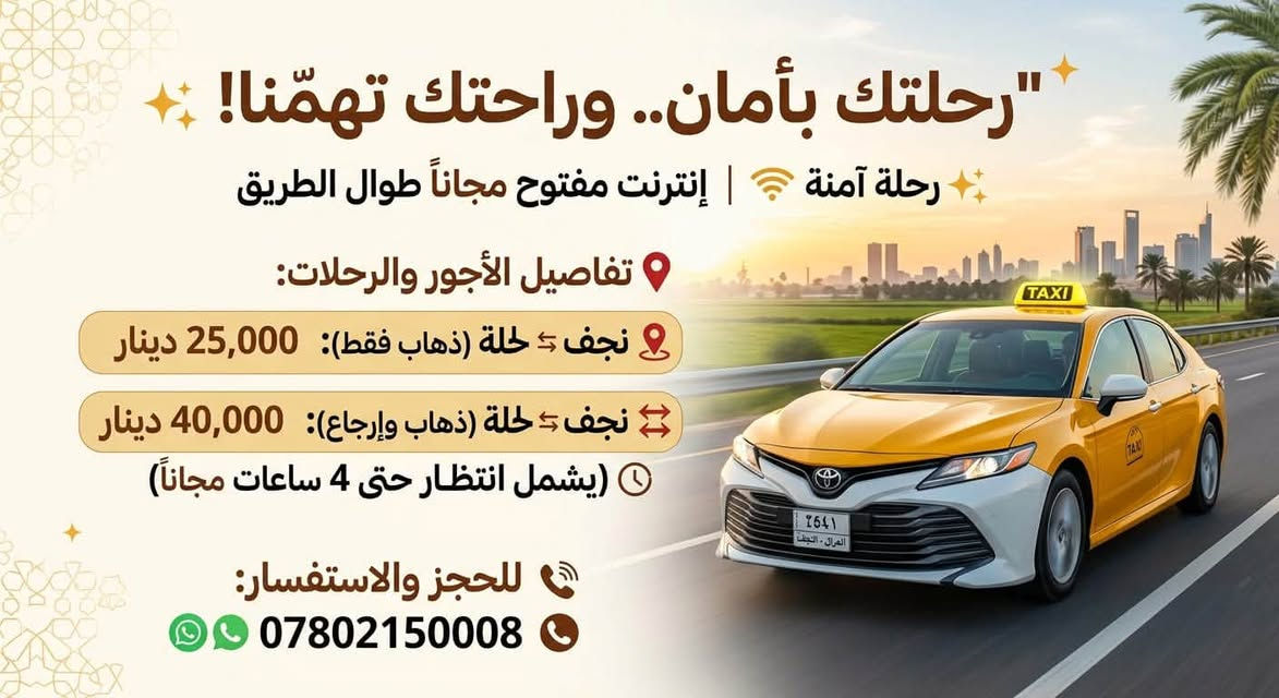 🚕 سافر برعايتنا وبأعلى درجات الراحة والأمان! نوفر لكم أحدث السيارات المكيفة مع خدمة إنترنت مفتوح (Wi-Fi) طوال فترة الرحلة، ومن باب بيتك إلى باب مقصودك 🚪🚗

✨ عروضنا وأسعارنا الثابتة:

🚗 تكسي خاص (نجف ⇆ بغداد): 45 ألف دينار

🔄 تكسي خاص ذهاب وإياب (مرجع): 90 ألف دينار (مع انتظار 3 ساعات مجاناً)

👤 صعود نفرات (بغداد ⇆ نجف): 15 ألف دينار للنفر

📦 خدمة البريد والسريع (نجف ⇆ بغداد): 15 ألف دينار

مميزات الرحلة:
❄️ سيارات حديثة ومكيفة بالكامل

🌐 إنترنت مفتوح طوال الطريق

🏡 توصيل مباشر من الباب إلى الباب

📲 للحجز والاستفسار مباشر:
📞 ***********

نص مكتوب في الصور:
- تكسي: النجف ⇄ بغداد وبالعكس
- خدمة نفرات من الباب إلى الباب
- توصيل البريد السريع والأمانات
- سيارات حديثة ومكيفّة
- تغطية لجميع المحافظات العراقية
- للحجز والاستفسار: 0780215008
- سيارات
- سافر برعايتنا وبأعلى وبأعلى درجات الراحة والأمان! نوفر لكم أحدث السيارات المكيفة مع خدمة خدمة إنترنت مفتوح (Wi-Fi) طوال فترة الرحلة، الرحلة، ومن باب بيتك إلى باب مقصودك عروضنا وأسعارنا الثابتة: تكسي خاص (نجف بغداد): 45 ألف دينار تكسي خاص ذهاب وإياب (مرجع): 90 ألف دينار (مع انتظار 3 ساعات مجاناً) صعود نفرات (بغداد نجف): 15 ألف دينار للنفر خدمة البريد والسريع (نجف بغداد): 15 ألف دينار سيارات حديثة ومكيفّة إنترنت مفتوح طوال الطريق توصيل من الباب إلى الباب للحجز والاستفسار مباشر: ***********
- سافر براحة واقتصاد مع خدماتنا الجديدة! نوفر لكم أحدث السيارات المكيفة مع خدمة خدمة إنترنت مفتوح (Wi-Fi) طوال فترة الرحلة، الرحلة، ومن باب بيتك إلى باب مقصودك عروضنا الحصرية بين النجف وكربلاء تكسي خاص نجف ⇄ كربلاء (اتجاه واحد) ٢٥,٠٠٠ دينار فقط رحلة ذهاب وإياب نجف ⇄ كربلاء مرجع مع انتظار ٤ ساعات مجاناً ٤٠,٠٠٠ دينار فقط مع انتظار ٤ ساعات مجاناً Wi-Fi إنترنت مفتوح طوال الطريق توصيل من الباب إلى الباب للاستفسار والحجز: ***********
- رحلتك بأمان.. وراحتك تهمنا! رحلة آمنة | إنترنت مفتوح مجاناً طوال الطريق تفاصيل الأجور والرحلات: نجف ⇄ حلة (ذهاب فقط): 25,000 دينار نجف ⇄ حلة (ذهاب وإرجاع): 40,000 دينار (يشمل انتظار حتى 4 ساعات مجاناً) للحجز والاستفسار: ***********