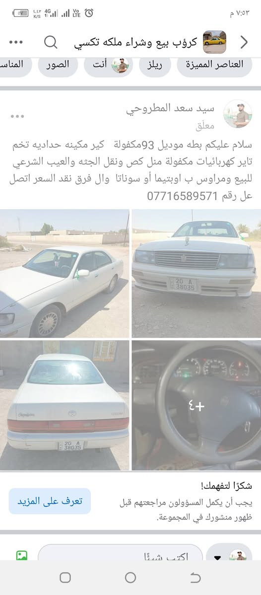المعلومات داخل الصور

نص مكتوب في الصور:
- سلام عليكم بطه موديل 93مكفولة كير مكينه حداديه تخم تاير كهربائيات مكفولة منل كص ونقل الجثه والعيب الشرعي للبيع ومراوس ب اوبتيما أو سوناتا وال فرق نقد السعر اتصل عل رقم ***********
- ٧:٥٣ م ٤,٤٣ ٤G Vo LTE K/السيد سعد المطروحي معلّق سلام عليكم بطه موديل 93 مكفولة كير مكينه حداديه تخم تاير كهربائيات مكفولة مثل قص ونقل الجثه والعيب الشرعي للبيع ومراوس ب اوبتيما أو سوناتا وال فرق نقد السعر اتصل عل رقم *********** +٤ شكراً لتفهمك! يجب أن يكمل المسؤولون مراجعتهم قبل ظهور منشورك في المجموعة. اكتب شيئاً