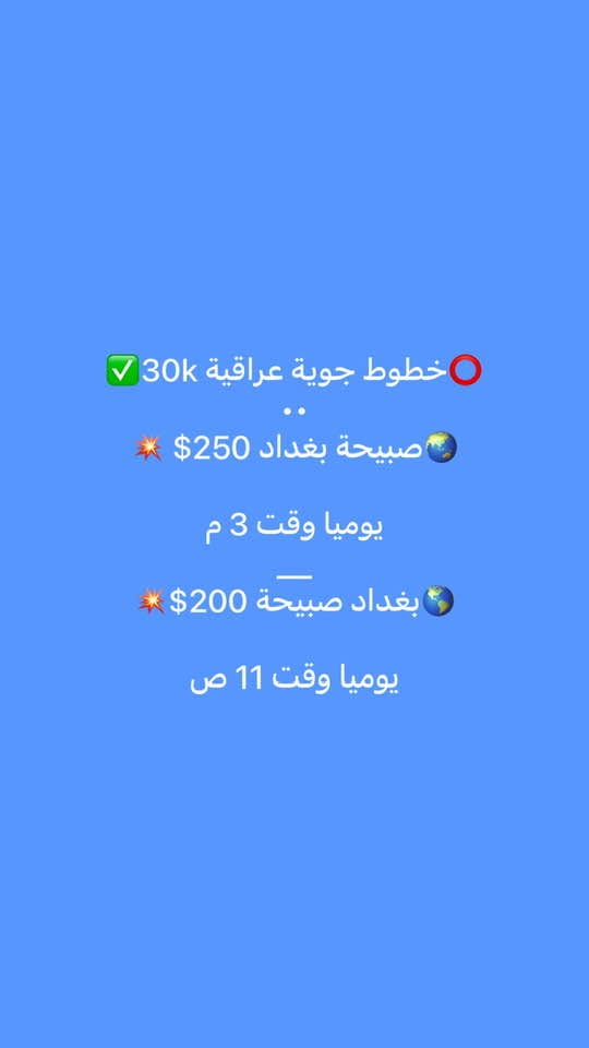 ⭕️حمزة الناصري للطيران ✈️

العنوان :

عامرية اعظمية 
يلوا مرمرة حادة
اربيل بختياري

00905316351093

***********

نص مكتوب في الصور:
- خطوط جوية عراقية تو وي بغداد صبيحة بغداد 365$ صبيحة بغداد صبيحة ب $450
- خطوط جوية عراقية 30k 🛑✅
- ..
- 🌐 صبيحة بغداد $250 💥
- يوميا وقت 3 م
- ـ
- 🌐 بغداد صبيحة $200 💥
- يوميا وقت 11 ص
- خطوط Ajet 4 kg
- بغداد صبيحة 87 $
- يوم 2/10 صعودا
- وزن 4 كغ
- وقت 3 ص
- خطوط Ajet 4k 🔴 ✅
- 🌎 صبيحة بغداد 75$ 💥
- 24..16 يوم
- 🌎 بغداد صبيحة 115$ 💥
- يوم 26 صعودا
- عروض Ajet 4 kg
- اربيل صبيحة 85$
- يوم 19 وقت 8ص
- صبيحة اربيل 100$
- يوم 18 وقت 5 ص
- خطوط بيكازوس 3 كغ ✅
- أنقرة بغداد 110$ 🌸
- يوم 26 وقت 5 العصر
- بغداد أنقرة 139$ 🌸
- يوم 26 وقت 5 ص
- خطوط pegasus 3 kg
- صبيحة بغداد 103$
- عدة تواريخ تبداء من الغد
- ........
- بغداد صبيحة 107$
- يوم 26 صعودا وقت 3 ص
- خطوط بيكازوس 3 كغ
- صبيحة اربيل 103$
- يوم 16 صعودا
- اربيل صبيحة 103$
- يوم 17 صعودا