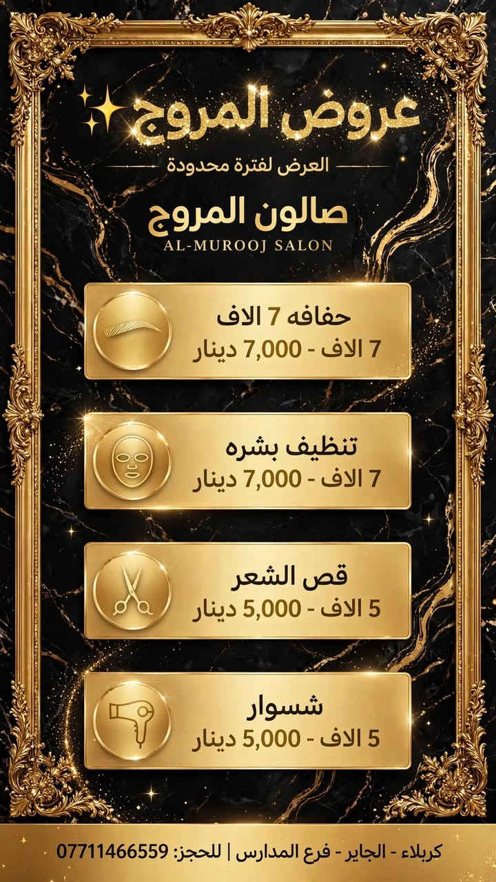 سلام عليكم  عرض لفتره محدوده عنواني الجاير فرع المدارس اشتغل بالبيت بأسعار مناسبه الحجز على الخاص ♥️

نص مكتوب في الصور:
- عرض اليوم فقط بكج السعادة صبغة شعر جميع الاطوال توحيد لون مع جلسة معالج بارد مع قص مع سشوار مع جلسه تنظيف بشره حفافه خبرة وكفاءة تستحق ثقتك نهتم بجمالك ونعتني بك منتجات عالية الجودة كل هذا فقط ب 50 ألف فقط
- AL-MUROOJ SALON صالون المروج علاجات الكافيار والبروتين للشعر قبل شعر متقصّف • منفوش • متكسر بعد شعر صحي • ناعم • لامع قبل بعد معالج الكافيار شعر قصير 25,000 د.ع شعر متوسط 40,000 د.ع شعر طويل 55,000 د.ع معالج بسام شعر قصير 30,000 د.ع شعر متوسط 45,000 د.ع شعر طويل 65,000 د.ع الفوائد: يعالج التقصف يعالج النفشة يعالج التكسر يعالج تلف الصباغ العنوان: كربلاء - الجاير - فرع المدارس | للحجز: *********** نتائج احترافية • مواد عالية الجودة • حجز مسبق موصى به
- عروض المروج
- العرض لفترة محدودة
- صالون المروج
- AL-MUROOJ SALON
- حفافه 7 الاف
- 7 الاف - 7,000 دينار
- تنظيف بشره
- قص الشعر
- 5 الاف - 5,000 دينار
- شسوار
- كربلاء - الجاير - فرع المدارس | للحجز: ***********
- صالون المروج AL-MUROOJ SALON عروض الصبغ والتخصيل أسعار الصبغ قصير 15 الف متوسط 20 الف طويل 30-30-25 الف أسعار التخصيل قصير 15 الف متوسط 20 الف طويل 25 الف مع الشسوار والقص والغسل والتسريح مجانا خدمة إضافية - ميش شعر قصير 20-50 الف متوسط 45-70 الف طويل 60-100 الف كربلاء - الجاير - فرع المدارس | للحجز: ***********
- AL-MUROOJ SALON صالون المروج عروض المسرح مع المعالج مسرح ومعالج - خدمات تصفيف ومعالجة الشعر بجودة فاخرة 35,000 د.ع • الشعر الخفيف القصير 45,000 د.ع • الشعر الكثيف القصير 50,000 د.ع • الشعر المتوسط الخفيف 65,000 د.ع • الشعر المتوسط الكثيف 80,000 د.ع • الشعر الطويل الخفيف 100,000 د.ع • الشعر الطويل الكثيف العنوان: كربلاء - الجاير - فرع المدارس للحجز: *********** نلتزم بالفخامة - تعقيم - احترافية - عناية متخصصة