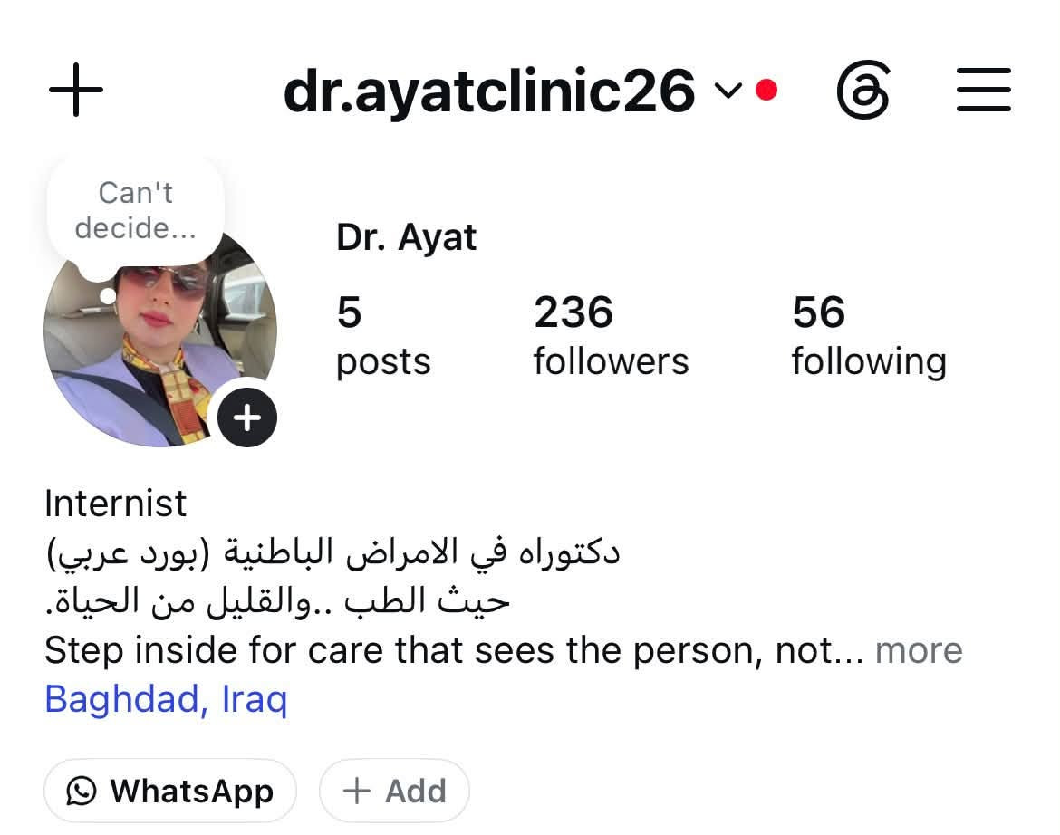 مساء الخير
يسرنا الاعلان عن افتتاح عيادة الدكتورة آيات مسلم حسن كأول طبيبة للامراض الباطنية في مدينة الكاظمية المقدسة 

تتخصص الدكتورة آيات بمعالجة الامراض المزمنة ك -ارتفاع ضغط الدم بانواعه
-امراض القلب والجلطات القلبية وتصلب الشرايين
-الامراض التنفسية والربو القصبي والحساسية
-امراض السكري والغدة الدرقية والغدد الصم
-امراض الجهاز الهضمي والقرحة وامراض الكبد
-فقر الدم المزمن 
-الامراض المناعية وامراض الكلى والعجز الكلوي

كما و يعد  توفر عيادة باطنية تدار من قبل طبيبة متخصصة عنصراً أساسياً لتعزيز شعور المراجِعات الاناث  بالراحة والاطمئنان، حيث يتيح لهن مناقشة تفاصيلهن الصحية والحالة المرضية بحرية تامة ودون أي إحراج، مما ينعكس إيجاباً على دقة التشخيص

العنوان: شارع ستين مجمع الطائي مقابل كلية الصيدلة
للحجز والاستفسار 
***********

نص مكتوب في الصور:
- Can't decide... dr.ayatclinic26 Dr. Ayat 5 posts 236 followers 56 following Internist دكتوراه في الامراض الباطنية (بورد عربي) حيث الطب ..والقليل من الحياة. Step inside for care that sees the person, not... more Baghdad, Iraq WhatsApp + Add