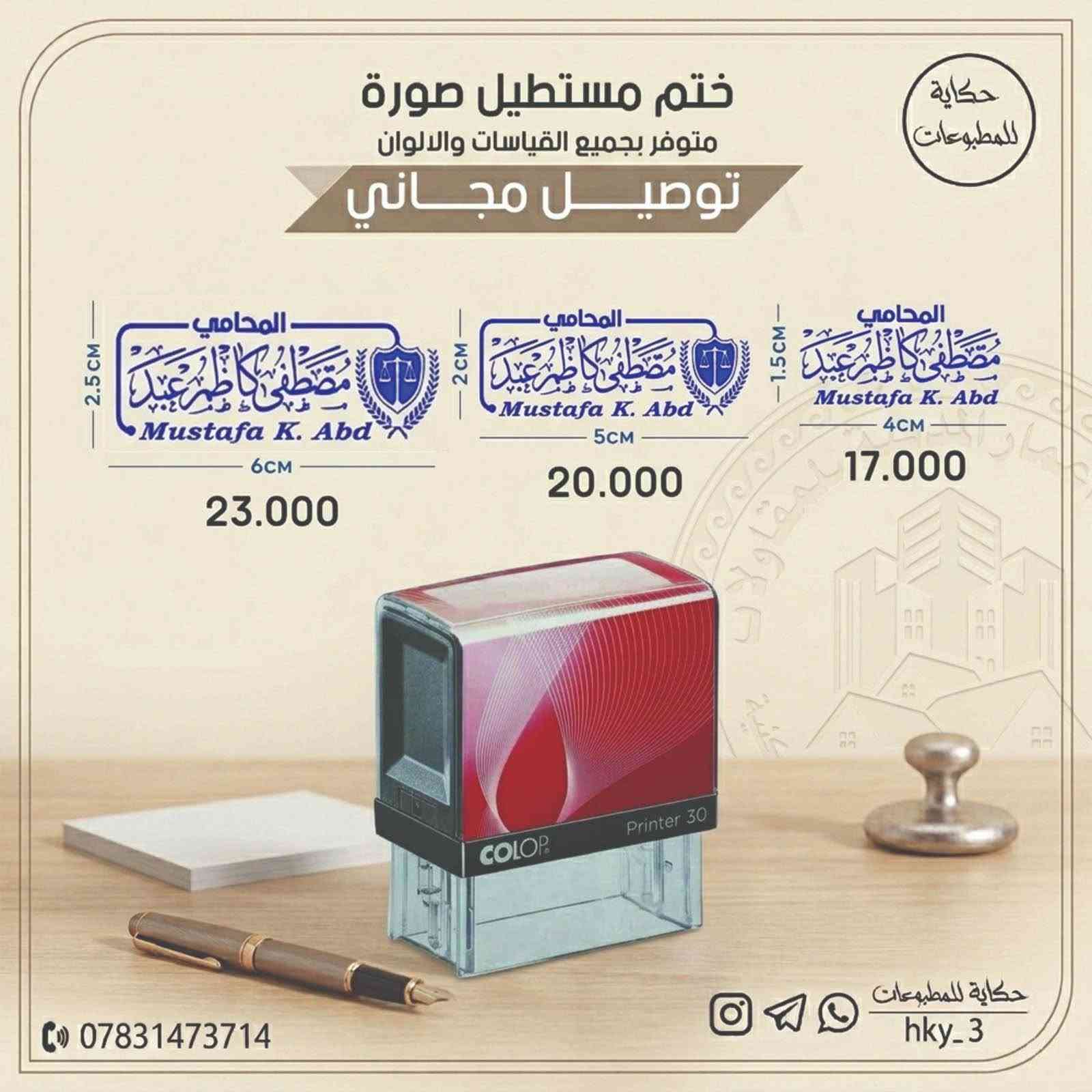 محتاج ختم شخصي ؟
ختم لشركتك أو العيادة  او ختم لمكتبك ⚠️👍
محامي - محاسب - دكتور - مهندس - مدرس - محفظ قرآن - مدير شركة أو اي مجال محتاج يكون ختمك حاضر ✅
بيانات الختم عليك والباقي كلو علينا 🤍🔥
توصيل لباب البيت 🌍
اقل سعر  🥰🏧
اسرع تنفيذ واعلي جودة 🕰️🛡️
بيانات ختمك ( مستطيل - دائري ) عليك بالسعر والبروفة 😍😁
للاستفسار او الحجز مراسله خاص 📩
او الاتصال بالرقم ***********‬‏

توصيل لجميع المحافظات العراق 🚕🚕 حلة, بابل

نص مكتوب في الصور:
- ختم بيضوي مكتبي متوفر بجميع القياسات والألوان توصيل مجاني حكاية للمطبوعات 5.5CM 25.000 5.5CM 4.4CM 4.4CM 22.000 ***********
- حكاية للمطبوعات ختم مستطيل صورة متوفر بجميع القياسات والالوان توصيل مجاني 2.5CM المحامي علي حسين جابر Ali H. Jaber 6CM 20.000 2CM المحامي علي حسين جابر Ali H. Jaber 5CM 18.000 1.5CM المحامي علي حسين جابر Ali H. Jaber 4CM 16.000 *********** حكاية للمطبوعات hky_3
- حكاية للمطبوعات ختم مستطيل صورة متوفر بجميع القياسات والالوان توصيل مجاني 2.5CM المحامي مصطفى كاظم عبد Mustafa K. Abd 6CM 23.000 2CM المحامي مصطفى كاظم عبد Mustafa K. Abd 5CM 20.000 -1.5CM المحامي مصطفى كاظم عبد Mustafa K. Abd 4CM 17.000 *********** حكاية للمطبوعات hky_3
- حكاية للمطبوعات ختم دائري مكتبي متوفر بجميع القياسات والألوان توصيل مجاني 5CM 26.000 4CM 23.000 3CM 18.000 *********** حكاية للمطبوعات hky_3