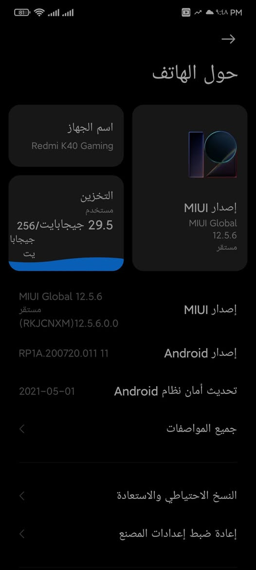 للبيع أو المراوس: Redmi K40 Gaming (نسخة الألعاب)
الموديل: Redmi K40 Gaming

المساحة والتخزين: 256 جيجابايت

الرام (RAM): 8 جيجابايت

المعالج: ثماني النواة (تردد يصل إلى 3.0 جيجاهرتز) قوي ومخصص للألعاب

الواجهة: MIUI Global

حالة الجهاز: الجهاز بحالة ممتازة ونظيف جداً، أداء سريع وسلس جداً بالألعاب والتصفح والتقليب.

تفاصيل البيع والاتصال:

السعر: [أدخل السعر 170 الف

المراوس: متوفر المراوس مع جهاز أحدث أو بنفس المستوى حسب الاتفاق

المكان:  / بغداد/ تقاطع درويش/ قرب سوق المعالف

للتواصل: عبر الخاص أو واتساب على الرقم:***********

نص مكتوب في الصور:
- جميع المواصفات
- ذاكرة RAM
- ٨,٠٠ GB
- المعالج
- ثماني النواة أقصى ٣,٠ جيجاهرتز
- إصدار Android
- 11 RP1A.200720.011
- إصدار MIUI
- MIUI Global
- 12.5.6 مستقر
- 12.5.6.0.0(RKJCNXM)
- يث أمان نظام lroid
- 2021-05-01
- الطراز
- M2012K10C
- إصدار النطاق الأساسي
- MOLY.NR15.R3.TC8.PR2.SP.V1.P38
- حول الهاتف اسم الجهاز Redmi K40 Gaming التخزين مستخدم 29.5 جيجابايت/256 جيجابايت إصدار MIUI MIUI Global 12.5.6 مستقر MIUI Global 12.5.6 مستقر (RKJCNXM)12.5.6.0.0 RP1A.20***********21-05-01 إصدار MIUI إصدار Android تحديث أمان نظام Android جميع المواصفات النسخ الاحتياطي والاستعادة إعادة ضبط إعدادات المصنع