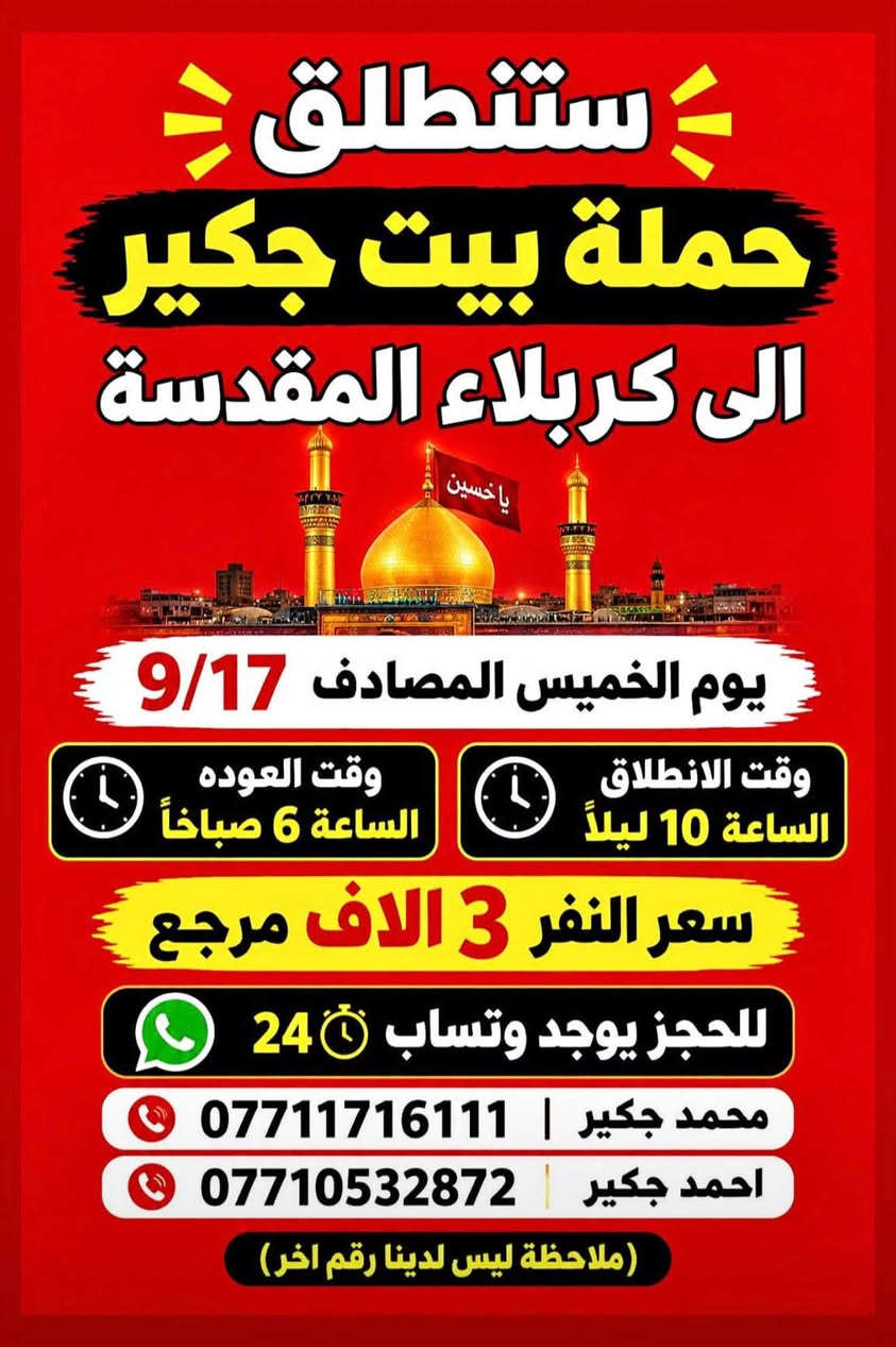 لا توجد تفاصيل

نص مكتوب في الصور:
- ستنطلق حملة بيت جكير إلى الإمام الكاظم (ع) (مجاناً. مجاناً مجاناً) يوم الاربعاء المصادف 9/16 وقت الانطلاق الساعة 5 عصراً وقت العوده الساعة 10 ليلاً الفرع الأول الشعب شارع عدن مقابل محطة عدن الفرع الثاني حي اور حسينيه المصطفى ملاحظة ليس لدينا فرع اخر وليس مسولين على غير حمله للحجز يوجد وتساب 24 *********** احمد جكير *********** محمد جكير
- ستنطلق حملة بيت جكير الى كربلاء المقدسة يوم الخميس المصادف 9/17 وقت الانطلاق الساعة 2 ظهراً وقت العوده الساعة 10 ليلاً سعر النفر 3 الاف مرجع للحجز يوجد وتساب 24 محمد جكير *********** احمد جكير *********** ملاحظه ليس لدينا رقم اخر
- ستنطلق حملة بيت جكير الى كربلاء المقدسة يوم الخميس المصادف 9/17 وقت الانطلاق الساعة 10 ليلاً وقت العوده الساعة 6 صباحاً سعر النفر 3 الاف مرجع للحجز يوجد وستساب 24 محمد جكير | *********** احمد جكير | *********** (ملاحظة ليس لدينا رقم اخر)
- ستنطلق حملة بيت جكير الى النجف الاشرف يوم الخميس المصادف 9/17 وقت الانطلاق الساعة 11 ليلاً وقت العوده الساعة 8 صباحاً سعر النفر 5 الاف مرجع للحجز يوجد وتساب 24 محمد جكير *********** احمد جكير *********** ملاحظه ليس لدينا رقم اخر