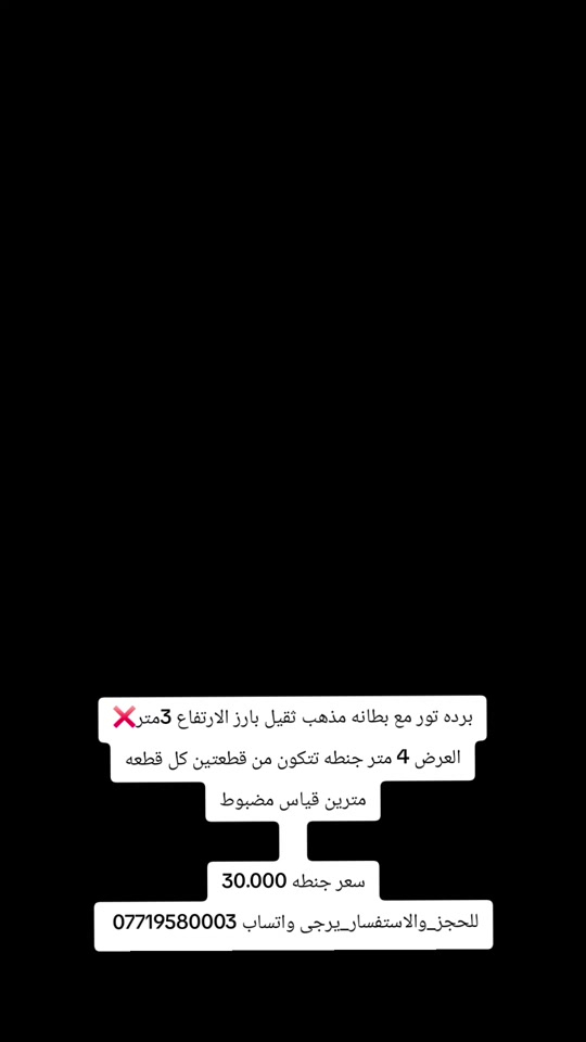 

نص مكتوب في الصور:
- برده تور مع بطانه مذهب ثقيل بارز الارتفاع 3متر العرض 4 متر جنطه تتكون من قطعتين كل قطعه مترين قياس مضبوط سعر جنطه 30.000 للحجز والاستفسار يرجى واتساب 0771958003