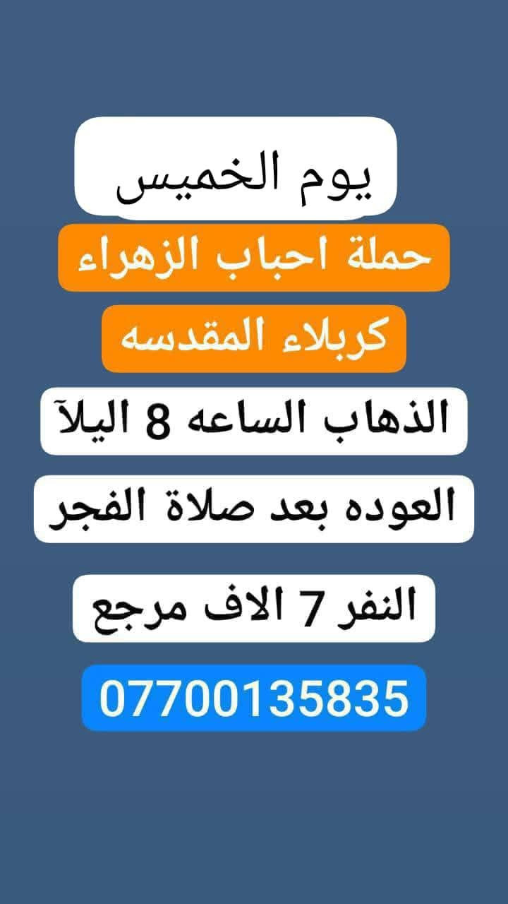 #حملة_احباب_الزهراء_
الحجز والاتصال مراسله💬 والاتصال👇
الرقم واتساب
 🔺📲 *********** ))🕌
(بآدارة صفاء موزان) الحسينيه الراشديه
علمآ نجيكم اقرب نقطه داله. علئ  🏠 بيتك
---------------------------------------------------------
برنامج يوم الخميس 🕌
   كربلاء المقدسة    
   الذهاب الساعه :1ضهرا 
   العوده الساعه  :10مساءا 
   ((سعرالنفر 7 الاف مرجع) )
---------------------------------------------------------
برنامج يوم الخميس🕌 
زياره الئ العلويه شريفه
 وكربلاء المقدسه
الذهاب الساعه :4 عصرآ
العوده حسب الاتفاق
((سعر النفر 10 الاف مرجع))
--------------------------------------------------------
 برنامج يوم  الخميس    🕌                 
       كربلاء. المقدسه.
  الذهاب الساعه: 8 مساءآ
    العوده بعد صلاة الفجر
    (( النفر 7 الاف مرجع))
------------------------------------------------------
   برنامج يوم الخميس   🕌
               النجف الاشرف
        الذهاب ساعه :9 اليلآ
         العوده ساعه 8 صباحا
      (( النفر 10الاف مرجع))   
------------------------------------------------------
 برنامج يوم الجمعه     🕌
زياره الئ سامراء وسيد محمد
الذهاب الساعه 6 صباحآ
العوده بعد كمال زياره
((السعر النفر  10الاف مرجع))
      
------------------------------------------------------
 برنامج يوم الجمعه    🕌
         كربلاء المقدسه    
   الذهاب الساعه 3 ضهرا 
   العوده الساعه  :11مساءا 
    ((سعر النفر 7 الاف مرجع) )
  ---------------------------------------------------------
برنامج   يوم_الجمعه🕌
     برنامج  الكاظمية المقدسة 
    الساعة 5 عصرآ 
 والعودة الساعة 10 ليلآ 
     (( السعر 3 الف مرجع))
------------------------------------------------------
للحجز والاستفسار 
أو مراسلة⬅️ علمآ نوصلكم اقرب نقطه داله   علمآ سيارة مكيفه حديثه 🚎
بآدارة صفاء موزان 
***********//📲الاتصال واتساب
***********📲الاتصل واتساب 
🙏نتمنى لكم زياره مقبوله أن شاء الله ودعاء مستجاب
ومن الله التوفيق-
