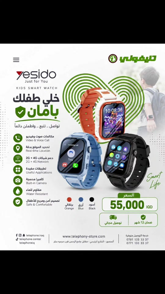 راح يبلش الدوام وخايف على ابنك او بنتك ساعة yesido بمميزات مفيده جدا 🛒 كل منتجاتنا: www.telephony-store.com 💳 الطلب بالتقسيط عبر سوبر كي: app.gini.iq/deeplink/telephonycenter 📍 العنوان: المنصور، الشارع الرئيسي، مقابل جامع الرحمن، قرب مرمره سنتر 📞 *********** - *********** ⏱ أوقات العمل: السبت–الخميس: 10ص–12م الجمعة: 4م–11م 🛵 توصيل متوفر داخل بغداد والمحافظات 📱 تابعونا: فيسبوك | انستغرام | تيك توك | تلكرام @telephone.iraq

نص مكتوب في الصور:
- تليفوني yesido Just for You KIDS SMART WATCH خلي طفلك بأمان تواصل .. تتبع .. واطمئن دائماً مكالمات صوت وفيديو Video & Voice Call تحديد الموقع بدقة Real-time Location دعم شبكات 2G + 4G 2G + 4G Network تطبيقات مفيدة Useful Applications كاميرا مدمجة Built-in Camera مقاوم للماء Water Resistant تصميم آمن ومريح للأطفال Safe & Comfortable أسود Black أزرق Blue برتقالي Orange السعر 55,000 IQD توصيل مجاني ضمان 12 شهر telephone.iraq telephone.center telephoneiq www.telephony-store.com المنصور - الشارع الرئيسي - مقابل جامع الرحمن قرب مرمري سنتر خدمة التوصيل متوفرة *********** *********** Smart Life