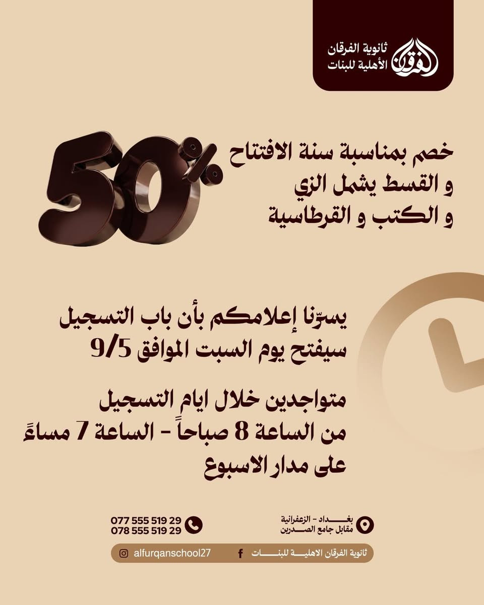 ثانوية الفرقان الاهلية للبنات
هنا يبدأ المستقبل

يسرنا اعلامكم بأن ابواب التسجيل ستفتح يوم السبت الموافق 9/5 

و بمناسبة الافتتاح 🎉
خصم 50‎%‎ لجميع الطالبات 
و القسط يشمل الزي المدرسي ، الكتب و القرطاسية 

📍العنوان : بغداد - الزعفرانية - مقابل جامع الصدرين

📞  للاستفسار :
***********
***********

#ثانوية_الفرقان_الاهلية_للبنات #بيئة_راقية_لمستقبل_يليق_بطموحها
