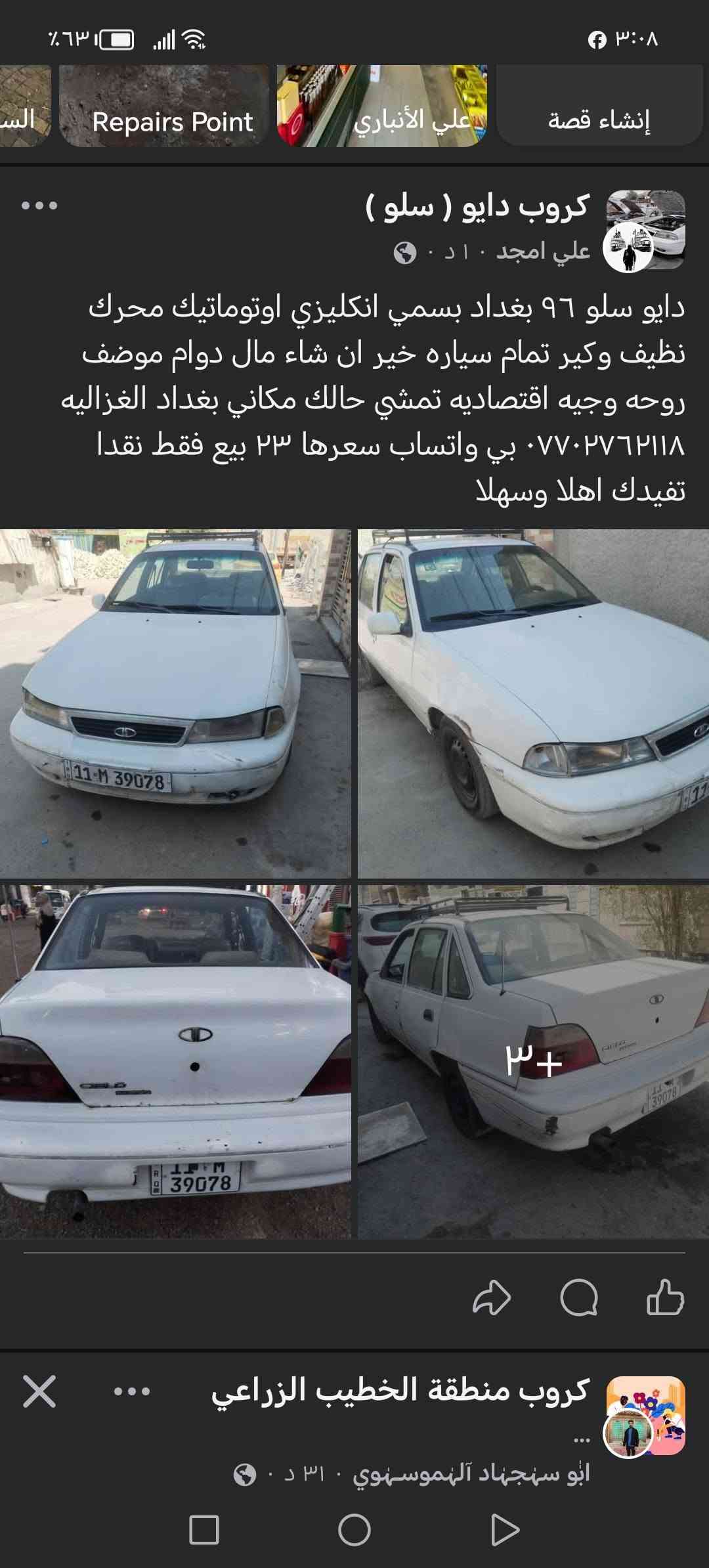 السلام عليكم دايو سلو ٩٦ بغداد بسمي انكليزي اوتوماتيك محرك جديد باتري جديد كير أوتوماتيك نظيف سعرها ٢٣ وبيها مجال مكاني بغداد الغزاليه *********** تفيدك خابر وتدلل

نص مكتوب في الصور:
- Repairs Point انشاء قصة علي الأنباري كروب دايو ( سلو ) علي امجد ١٠ د . و دايو سلو ٩٦ بغداد بسمي انكليزي اوتوماتيك محرك نظيف وكير تمام سياره خير ان شاء مال دوام موضف روحه وجيه اقتصاديه تمشي حالك مكاني بغداد الغزاليه *********** بي واتساب سعرها ٢٣ بيع فقط نقدا تفيدك اهلا وسهلا ٣+ كروب منطقة الخطيب الزراعي ابو سهجهاد آلهموسهنوي ٣١ د . و