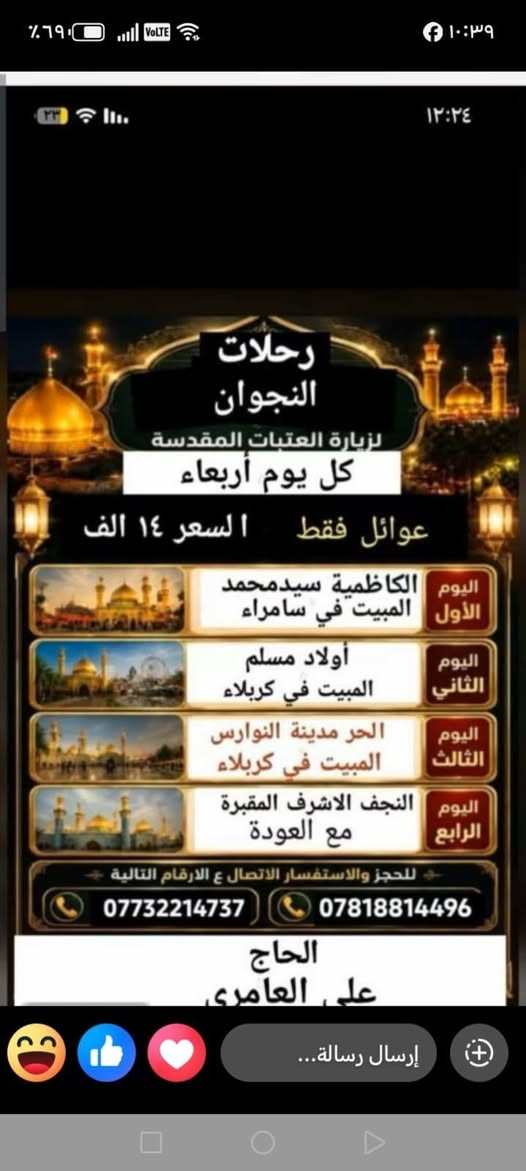 انسب السعار بلناصريه وبصات حديثه تم تنزيل سعر بثواب إلمام الحسين عليه السلام سارعو بالحجز معنا مقاعد محدوده لكمال العدد موعدنا يوم الاربعاء بليل سعر النفر 10الف بغداد اولاد مسلم كربلاء ليلتين حر ونورس ونجف والمقبره والعوده جميع المزارات سعر نفر 14ليله بسامراء ليلتين بكربله الحر ونورس ونجف والمقبره ونرجع ***********

نص مكتوب في الصور:
- رحلات النجوان الأربعاء الحاج علي العامري *********** *********** اليوم الأول الكاظمية أولاد مسلم المبيت في كربلاء اليوم الثاني الحر مدينة النوارس المبيت في كربلاء اليوم الثالث النجف المقبرة العودة ومن الله التوفيق السعر: 10 الف جميع أقضية ونواحي الناصرية
- رحلات النجوان لزيارة العتبات المقدسة كل يوم أربعاء عوائل فقط السعر ١٤ الف اليوم الأول الكاظمية سيدمحمد المبيت في سامراء اليوم الثاني أولاد مسلم المبيت في كربلاء اليوم الثالث الحر مدينة النوارس المبيت في كربلاء اليوم الرابع النجف الاشرف المقبرة مع العودة للحجز والاستفسار الاتصال ع الارقام التالية *********** *********** الحاج علي العامري إرسال رسالة...