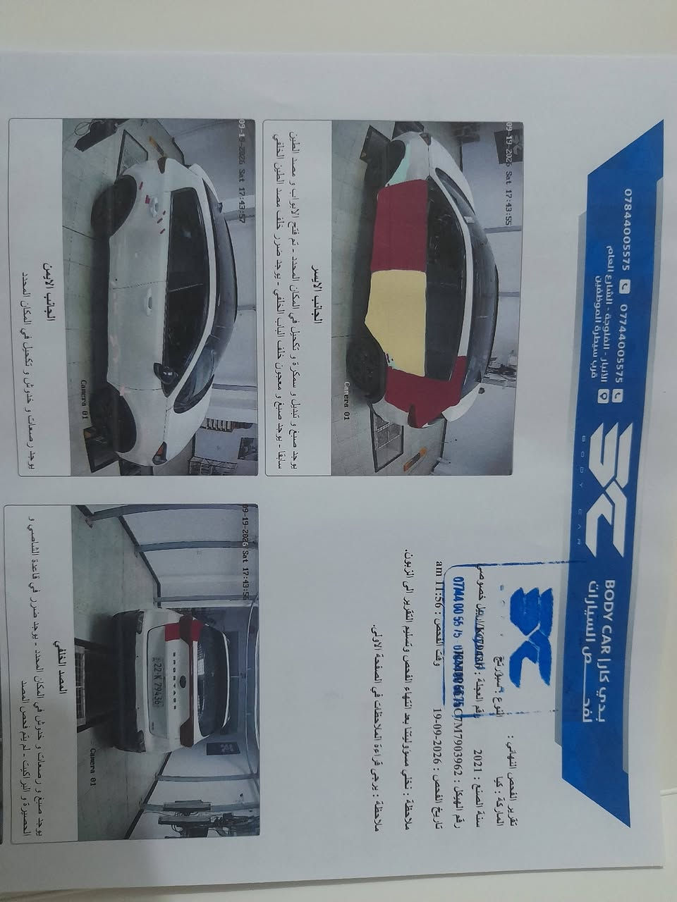 ***********

نص مكتوب في الصور:
- *********** *********** الأربيل - القلوعة - الشارع العام - قرب صيدلية المواظفين BODY CAR بدي كار لفحص السيارات تقرير الفحص النهائي الماركة : كيا سنة الصنع : 2021 نوع العجلة : خصوصي رقم العجلة : K/79436 تاريخ الفحص : 19-09-2026 وقت الفحص : 11:56 am ملاحظة : تنتهي مسؤوليتنا بعد انتهاء الفحص وتسليم التقرير إلى الزبون. ملاحظة : يرجى قراءة الملاحظات في الصفحة الأولى. الجانب الأيسر يوجد صبغ و تبديل و سمكرة و تكحيل في المكان المحدد - تم فتح الأبواب و معجون الطين سابقا . يوجد صبغ و معجون خلف الباب الخلفي . يوجد ضرر خلف مصد الطين الخلفي الجانب الايمن يوجد رضعات و خدوش و تكحيل في المكان المحدد المصد الخلفي يوجد صبغ و رضعات و حشوات في المكان المحدد . يوجد ضرر في قاعدة الشاصي و الصدام و البراكيت . تم فتح المصد المحدد. الجزء العلوي لم يتم الفحص - لم يتم فحص القص المصد الامامي رضعات و خدوش و تكحيل في المكان المحدد - تم فتح المصد سابقا . الفحص النهائي للعجلة المرقمة K/79436 / اربيل - خصوصي بتاريخ 2026-09-19 في الساعة 11:56 am
- *********** *********** الأنبار - المجاودة - الشارع العام قريب سيطرة الموظفين BODY CAR بدي كارا لصيانت السيارات تقرير الفحص النهائي : الماركة : كيا سنة الصنع : 2021 النوع : سبورتاج رقم العجلة : 15 ***********005575 رقم الهيكل : KNDJM7903962 *********** 077440 تاريخ الفحص : 19-09-2026 وقت الفحص : 11:56 am ملاحظة : نخلتي مسؤوليتنا بعد انتهاء الفحص وتسليم التقرير الى الزبون. ملاحظة : يرجى قراءة الملاحظات في الصفحة الأولى. المصد الخلفي يوجد صبغ و دعسات و رشات و خدوش في المكان المحدد - يوجد ضرر في قاعدة الشاصي و القصير و البراكيت - لم يتم فحص المصد الجانب الأيسر يوجد صبغ و تبديل و سمكرة و تكحيل في المكان المحدد - تم فتح الابواب و مصد الطين سابقا - يوجد صبغ و معجون خلف الباب الخلفي - يوجد ضرر خلف مصد الطين الخلفي الجانب الأيمن يوجد بصمات و رشات و خدوش و تكحيل في المكان المحدد