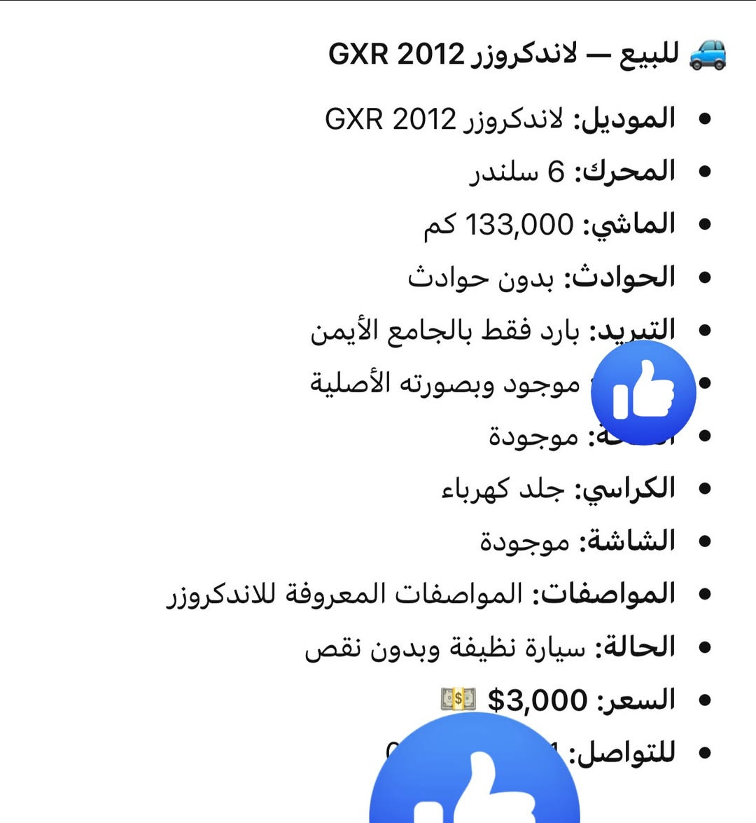 للتواصل ***********

نص مكتوب في الصور:
- للبيع – لاندكروزر 2012 GXR • الموديل: لاندكروزر 2012 GXR • المحرك: 6 سلندر • الماشي: 133,000 كم • الحوادث: بدون حوادث • التبريد: بارد فقط بالجامع الأيمن • موجود وبصورته الأصلية • ة: موجودة • الكراسي: جلد كهرباء • الشاشة: موجودة • المواصفات: المواصفات المعروفة للاندكروزر • الحالة: سيارة نظيفة وبدون نقص • السعر: $3,000 • للتواصل: