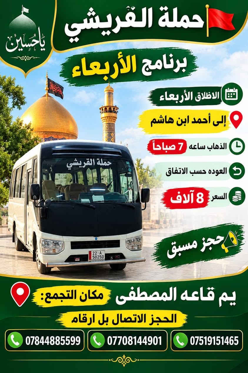 لا توجد تفاصيل

نص مكتوب في الصور:
- حملة القريشي برنامج الثلاثاء 1 الانطلاق الأول الثلاثاء إلى النجف الأشرف + مقبرة الذهاب ساعة 2:00 ظهراً السعر 5 الاف 2 الانطلاق الثاني الثلاثاء إلى علي ابن الحسين + شريفه بنت الحسن + عمران ابن علي الذهاب ساعة 3:00 ظهراً السعر 5 الاف 3 الانطلاق الثالث. الثلاثاء إلى كربلاء المقدسه الذهاب ساعة 5:00 عصراً العودة ساعة 11:00 ليلاً السعر 3 الاف 4 الانطلاق الرابع الثلاثاء إلى الكاظمية المقدسه الذهاب ساعة 5:00 عصراً العودة ساعة 10:30 ليلاً السعر 2 الاف مكان التجمع: بم قاعه المصطفى بخدمتكم يا زوار أهالي المحموديه الحجز الاتصال بل ارقام *********** *********** *********** يا حسين يوجد ماء بارد داخل السيارة يوجد نت داخل السيارة باصات حديثه ومكيفه
- حملة القريشي برنامج الأربعاء الاطلاق الأربعاء إلى أحمد ابن هاشم الذهاب ساعه 7 صباحاً العوده حسب الاتفاق السعر 8 آلاف حجز مسبق مكان التجمع: يم قاعه المصطفى الحجز الاتصال بل ارقام ***********7708144901 ***********
