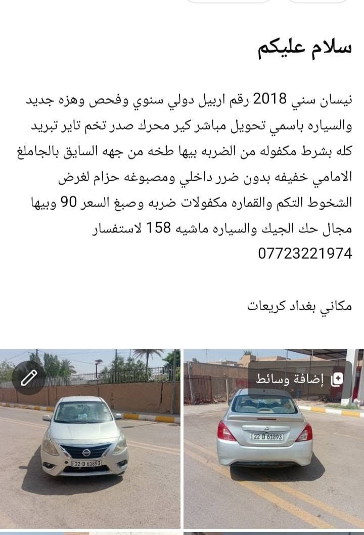 التفاصيل داخل المنشور

نص مكتوب في الصور:
- سلام عليكم
- نيسان سني 2018 رقم اربيل دولي سنوي وفحص وهزه جديد والسياره باسمي تحويل مباشر كير محرك صدر تخم تاير تبريد كله بشرط مكفوله من الضربه بيها طخه من جهه السايق بالجاملغ الامامي خفيفه بدون ضرر داخلي ومصبوغه حزام لغرض الشخوط التكم والقماره مكفولات ضربه وصبغ السعر 90 وبيها مجال حك الجيك والسياره ماشيه 158 لاستفسار
- ***********
- مكاني بغداد كريعات