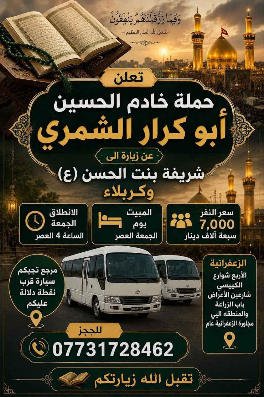 لا توجد تفاصيل

نص مكتوب في الصور:
- إنَّمَا يَتَقَبَّلُ اللَّهُ مِنَ الْمُتَّقِينَ صدق الله العلي العظيم تعلن حملت خادم الحسين أبو كرار الشمري زيارة الى كربلاء سعر النفر 5,000 الاف دينار المبيت مبيت يوم الخميس الانطلاق يوم الخميس الساعة 4 العصر الزعفرانية الأربع شوارع الكيبيسي شارعين الأعراض باب الزراعة والمنطقة الي مجاورَة الزعفرانية عام للحجز *********** مرجع تجيكم سيارة قرب نقطة دلالة عليكم تقبل الله زيارتكم يا حسين
- وَفِيمَا رَزَقْنَهُمْ يُنْفِقُونَ - صدق الله العلي العظيم - تعلن حملة خادم الحسين أبو كرار الشمري عن زيارة الى شريفة بنت الحسن (ع) وكربلاء سعر النفر 7,000 سبعة آلاف دينار المبيت يوم الجمعة العصر الانطلاق الجمعة الساعة 4 العصر مرجع تجيكم سيارة قرب نقطة دلالة عليكم الزعفرانية الأربع شوارع الكييسي شارعين الأعراض باب الزراعة والمنطقه اليي مجاورا الزعفرانية عام للحجز *********** تقبل الله زيارتكم