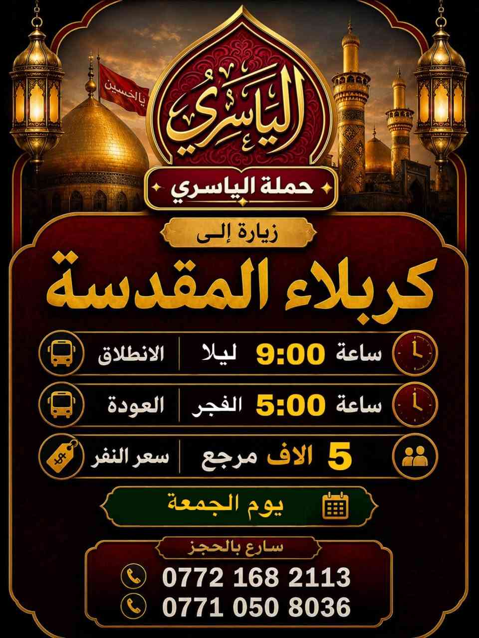 زيارات حملة الياسري ليوم الجمعة 
زيارة (1) 
إلى #العلوية_شريفة و #كربلاء_المقدسة
الانطلاق ساعة 4:00 العصر
العودة ساعة 1:00 ليلاً
سعر النفر 8 الاف مرجع

 زيارة (2)
الى #كربلاء_المقدسه
الانطلاق ساعة 9:00 ليلاً
العودة ساعة 5:00 الفجر
سعر النفر 5 الاف مرجع
سارع بالحجز ..📞
***********
***********

#حملة_الياسري
