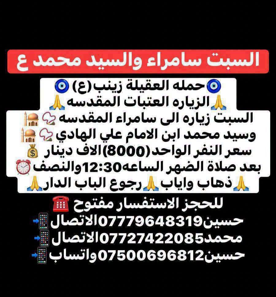 ياالله 🙏 تعلن حملتنا حمله العقيله زينب(ع)يوم السبت
إلى سامراء المقدسه🕌📿وسيد محمد ابن الامام علي الهادي(ع)🕌📿وإبراهيم ابن مالك الاشتر🕌📿الانطلاق بعد صلاة الضهر الساعه١٢:٣٠ونص🕧🧿✅مكان التجمع الشعله الأولى جامع الإمام علي ع والشعله ام نجم شارع الأمين حسينيه الصديقه الطاهرة للحجز والاستفسار مفتوح 🔙📞***********الاتصال📞***********الاتصال

هاذ واتساب🔙📲***********واتساب✅ @الجميع
