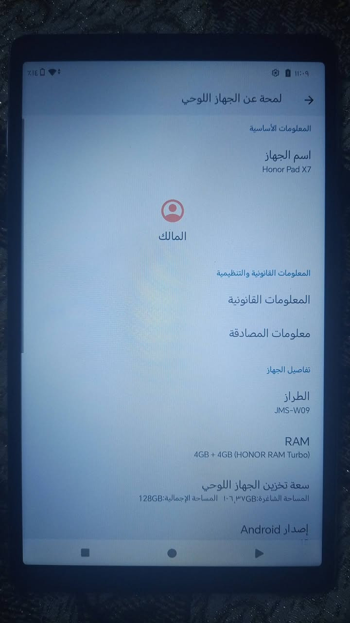 ايباد استعمال شهرين مع كارتونه فقط الجهاز اخو الجديد ذاكره 128 مكانه زيونه سعره 140 وبي مجال *********** اكو توصيل لكل المحافضات

نص مكتوب في الصور:
- 11:09 14% لمحة عن الجهاز اللوحي المعلومات الأساسية اسم الجهاز Honor Pad X7 المالك المعلومات القانونية والتنظيمية المعلومات القانونية معلومات المصادقة تفاصيل الجهاز الطراز JMS-W09 RAM 4GB + 4GB (HONOR RAM Turbo) سعة تخزين الجهاز اللوحي المساحة الشاغرة: 106.37GB المساحة الإجمالية: 128GB إصدار Android 10
- لمحة عن الجهاز اللوحي سعة تخزين الجهاز اللوحي المساحة الشاغرة: ١٠٦,٣٧GB المساحة الإجمالية: 128GB إصدار Android 15 معرفات الأجهزة إصدار الجهاز V1 عنوان IP fe80::744e:74ff:feb4:e2da 192.168.90.111 عنوان MAC لشبكة Wi-Fi لعرض عنوان MAC، اختر شبكة محفوظة عنوان MAC للجهاز على شبكة Wi-Fi cc:62:00:38:70:2f عنوان البلوتوث غير متاح مدة التشغيل ١١:١٩ رقم الإصدار JMS-W09.CA.G.00.15.44-20260716WEUG