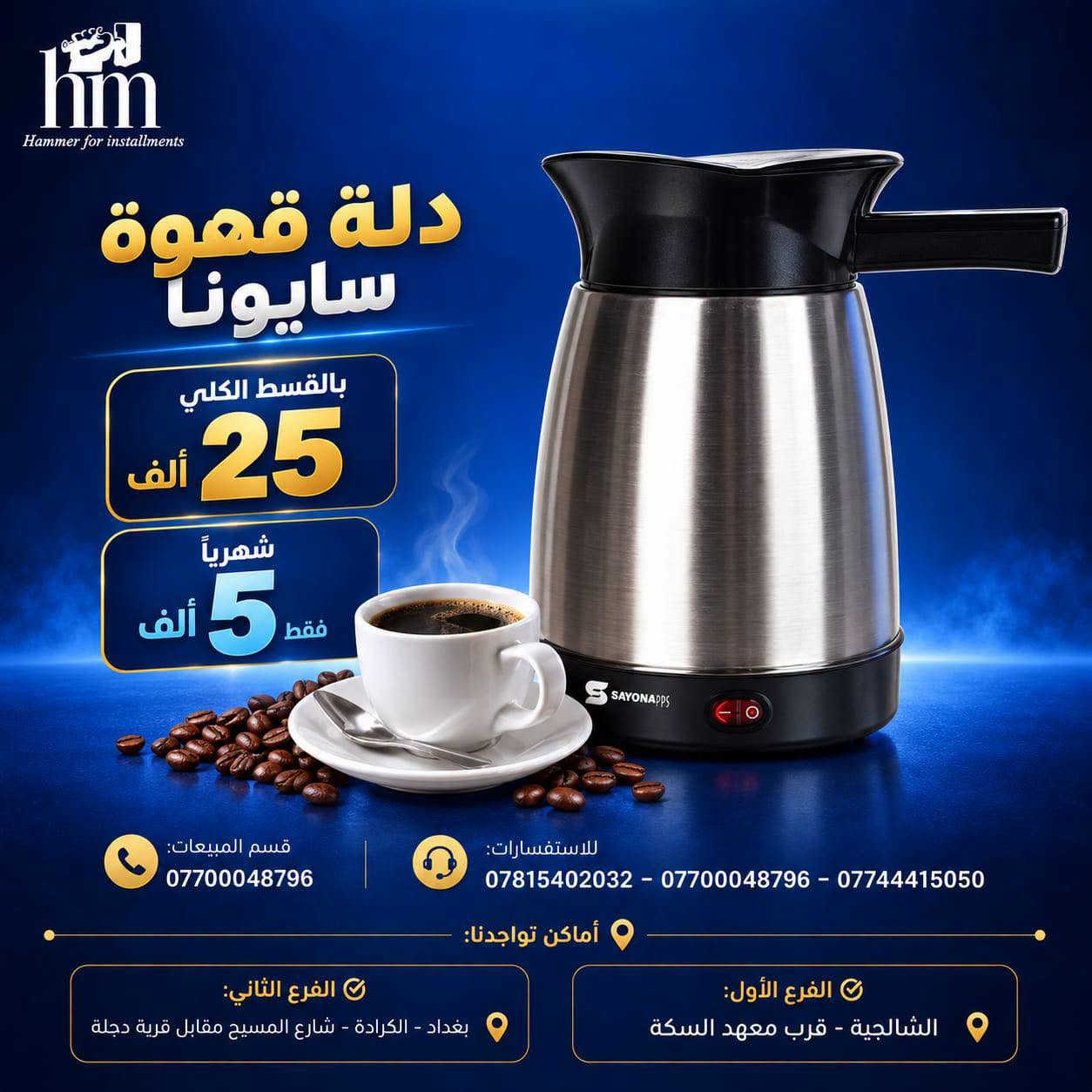 ⭐️ صانعة قهووة وطاحونة ⭐️

📍 أماكن تواجدنا:
✅ الفرع الأول: الشالجية – قرب دائرة السكك – مجاور هايبر حسين كامل
✅ الفرع الثاني: بغداد – الكرادة – شارع المسبح مقابل قرية دجلة

📅 أوقات الدوام:
🕙 من 10 صباحًا حتى 11 مساءً
(عدا الجمعة: عطلة الجمعية )

📞 للطلب والاستفسار:
📌 قسم المبيعات: ***********
📌 للاستفسارات: *********** – *********** – ***********

✨ زورونا أو تواصلوا معنا عبر صفحتنا للحصول على أفضل العروض! ✨

نص مكتوب في الصور:
- hm Hammer for installments صانعة قهوة امبلييم emblem electronic equipment بالقسط الكلي 215 ألف 20 ألف شهرياً فقط 4in1 متعدد الاستخدامات 20 BAR ضغط عالي 1350 W قوة عالية NESPRESSO DOLCE GUSTO متوافق مع كبسولات MADE IN ITALY صناعة إيطالية قسم المبيعات: *********** للاستفسارات: *********** - *********** - *********** أماكن تواجدنا: الفرع الأول: الشالجية - قرب معهد السكة الفرع الثاني: بغداد - الكرادة - شارع المسبح مقابل قرية دجلة
- hm Hammer for installments صانعة قهوة نوال newal Make your life better... بالقسط الكلي 125 ألف شهرياً 10 ألف فقط قسم المبيعات: *********** للاستفسارات: *********** - *********** - *********** أماكن تواجدنا: الفرع الأول: الشالجية - قرب معهد السكة الفرع الثاني: بغداد - الكرادة - شارع المسبح مقابل قرية دجلة
- hm Hammer for installments صانعة قهوة نوال بالقسط الكلي 85 ألف شهرياً 10 ألف فقط قسم المبيعات: *********** للاستفسارات: *********** - *********** - *********** أماكن تواجدنا: الفرع الأول: الشالجية - قرب معهد السكة الفرع الثاني: بغداد - الكرادة - شارع المسيح مقابل قرية دجلة
- hm Hammer for installments صانعة قهوة سايونا بالقسط الكلي 50 ألف شهرياً 5 ألف فقط تحضر 6 أكواب ملعقة قياس مجانية سهل الاستخدام إبريق زجاجي متين تصميم عصري سحب وخليط يدوي قسم المبيعات: *********** للاستفسارات: *********** - *********** - *********** أماكن تواجدنا: الفرع الثاني: بغداد - الكرادة - شارع المسيح مقابل قرية دجلة الفرع الأول: الشالجية - قرب معهد السكة
- hm Hammer for installments دلة قهوة سايونا بالقسط الكلي 25 ألف شهرياً 5 ألف فقط S SAYONAPPS قسم المبيعات: *********** للاستفسارات: *********** - *********** - *********** أماكن تواجدنا: الفرع الأول: الشالجية - قرب معهد السكة الفرع الثاني: بغداد - الكرادة - شارع المسيح مقابل قرية دجلة