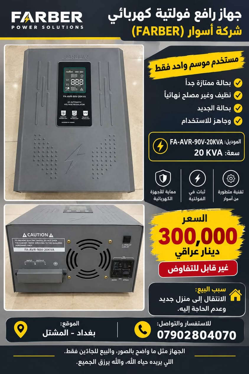 السلام عليكم ورحمة الله

نص مكتوب في الصور:
- FARBER POWER SOLUTIONS
- جهاز رافع فولتية كهربائي
- شركة أسوار (FARBER)
- مستخدم موسم واحد فقط
- بحالة ممتازة جداً
- نظيف وغير مصلح نهائياً
- بحالة الجديد
- وجاهز للاستخدام
- الموديل: FA-AVR-90V-20KVA
- سعة: 20 KVA
- تقنية متطورة
- من أسوار
- ثبات في
- الفولتية
- حماية للأجهزة
- الكهربائية
- السعر
- 300,000
- دينار عراقي
- غير قابل للتفاوض
- سبب البيع:
- الانتقال إلى منزل جديد
- وعدم الحاجة إليه.
- للاستفسار والتواصل:
- ***********
- الموقع:
- بغداد - المشتل
- الجهاز مثل ما واضح بالصور، والبيع للجادين فقط.
- اللي يريده حياه الله، والله يرزق الجميع.