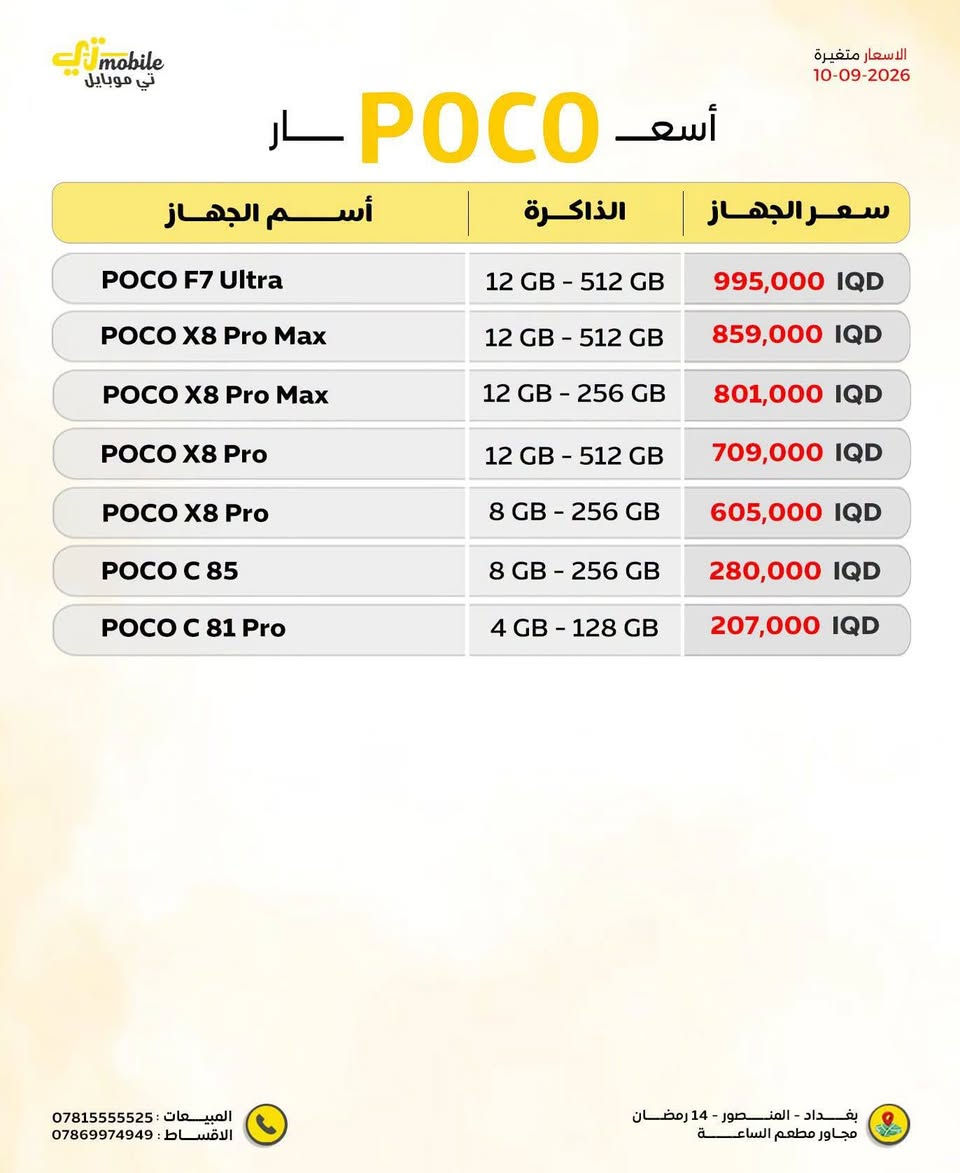 بوكو X8 pro 
512 على 12 
الشراي  يتفضل خاص ابيعه اله جوه السعر الي جاي ينباع بي بل محلات المعروفه بفرق معقول جديد على وضع الشركه 
سعره بل وكاله 709

نص مكتوب في الصور:
- تي موبิล الاسعار متغيرة 10-09-2026 أسعار POCO اسم الجهاز الذاكرة سعر الجهاز POCO F7 Ultra 12 GB - 512 GB 995,000 IQD POCO X8 Pro Max 12 GB - 512 GB 859,000 IQD POCO X8 Pro Max 12 GB - 256 GB 801,000 IQD POCO X8 Pro 12 GB - 512 GB 709,000 IQD POCO X8 Pro 8 GB - 256 GB 605,000 IQD POCO C 85 8 GB - 256 GB 280,000 IQD POCO C 81 Pro 4 GB - 128 GB 207,000 IQD المبيعات : *********** الاقساط : *********** بغداد - المنصور - 14 رمضان مجاور مطعم الساعة