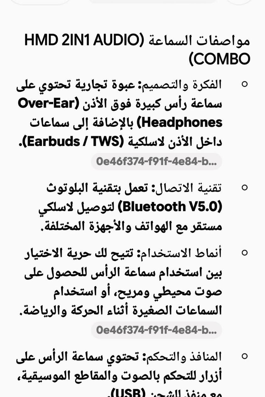 سماعه محيطيه مع ايربود اخر قطعه
السعر ٤٠ الف . توصيل بالحريه
للحجز / واتس اب/ ***********

نص مكتوب في الصور:
- مواصفات السماعة HMD 2IN1 AUDIO (COMBO)  الفكرة والتصميم: عبوة تجارية تحتوي على سماعة رأس كبيرة فوق الأذن (Over-Ear Headphones) بالإضافة إلى سماعات داخل الأذن لاسلكية (Earbuds / TWS). 0e46f374-f91f-4e84-b... تقنية الاتصال: تعمل بتقنية البلوتوث (Bluetooth V5.0) لتوصيل لاسلكي مستقر مع الهواتف والأجهزة المختلفة. أنماط الاستخدام: تتيح لك حرية الاختيار بين استخدام سماعة الرأس للحصول على صوت محيطي ومريح، أو استخدام السماعات الصغيرة أثناء الحركة والرياضة. 0e46f374-f91f-4e84-b... المنافذ والتحكم: تحتوي سماعة الرأس على أزرار للتحكم بالصوت والمقاطع الموسيقية، مع منفذ للشحن (USB).