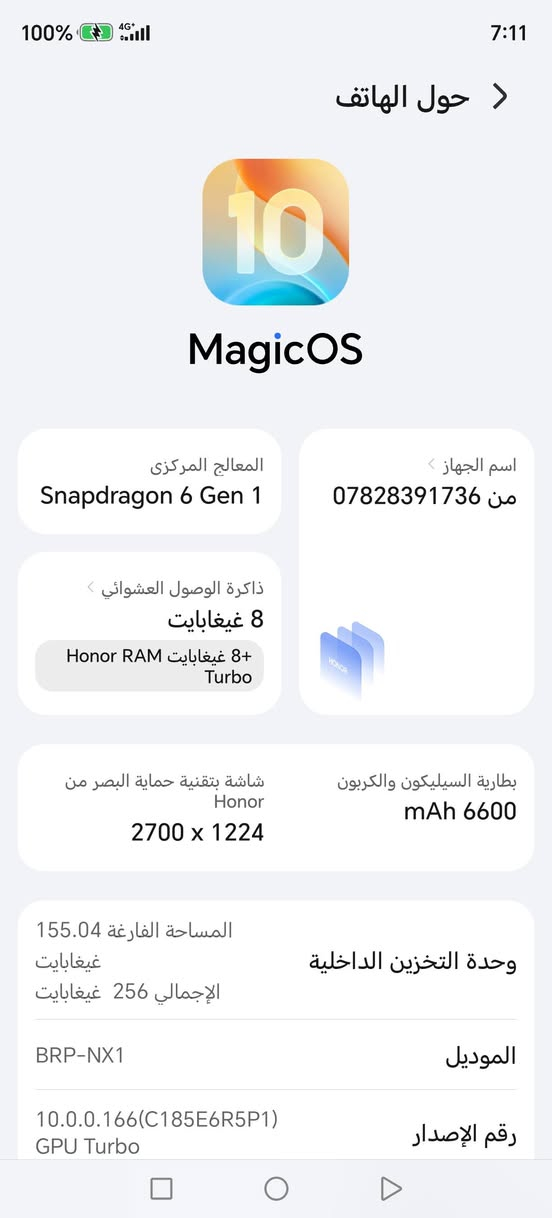 مبايل البيع مستخدم شي قليل ملحقاتو وياه كورتو +شاحنه السعر 400 وبيه مجال

نص مكتوب في الصور:
- 100% 4G 7:11 حول الهاتف 10 MagicOS المعالج المركزي Snapdragon 6 Gen 1 اسم الجهاز *********** من ذاكرة الوصول العشوائي 8 غيغابايت 8 غيغابايت Honor RAM Turbo شاشة بتقنية حماية البصر من Honor 2700 x 1224 بطارية السيليكون والكربون mAh 6600 المساحة الفارغة 155.04 غيغابايت الإجمالي 256 غيغابايت وحدة التخزين الداخلية الموديل BRP-NX1 رقم الإصدار 10.0.0.166(C185E6R5P1) GPU Turbo
