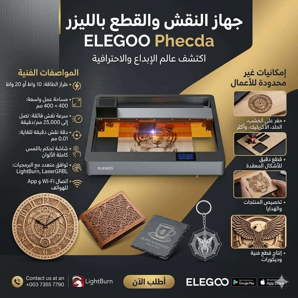 💎 هندسة فخمة وأداء لا يضاهى:يأتي الجهاز بهيكل معدني متين وبتصميم عصري راقٍ يضيف لمسة من الفخامة لمشغلك أو مكتبك. بفضل تقنية الليزر المضغوط فائق النحافة، يمنحك الجهاز دقة مجهرية متناهية تحول أدق التفاصيل والخطوط إلى قطع فنية مبهرة وخالية من العيوب.🛠️ استخدامات لا حصر لها (على ماذا يعمل؟):يتميز الجهاز بمرونة مطلقة ليلبي كافة أفكارك الاستثمارية والتجارية، حيث يمكنك استخدامه في:🪵 أعمال الخشب والديكور: نقش وقص الأخشاب بأنواعها (خشب الباسوود، الأبلاكاش، الـ MDF) لصناعة لوحات جدارية، علب هدايا، وقواعد أكواب فاخرة.💼 المنتجات الجلدية الراقية: النقش بدقة مذهلة على المحافظ، الحقائب، الأحزمة، والأحذية المصنوعة من الجلود الطبيعية أو الصناعية.🛡️ المعادن والزجاج: حفر شعارات وأسماء على الفولاذ المقاوم للصدأ (الستانلس ستيل)، المعادن المطلية، والزجاج والسيراميك لإعطاء المنتجات طابعاً ملكياً.🔮 الأكريليك والأقمشة: تصميم شعارات مضيئة وقص الأكريليك الداكن بدقة متناهية، بالإضافة إلى النقش على الأقمشة الفاخرة والجتر والخيزران.🚀 لماذا تختار ELEGOO Phecda 20w؟مساحة عمل واسعة (400×400 ملم): تمنحك الحرية لتنفيذ القطع الكبيرة والصغيرة بكل أريحية.نظام مساعد الهواء (Air Assist): لضمان قطع نظيف تماماً وحواف بيضاء خالية من آثار الحروق أو الدخان.أمان متكامل: مزود بدروع واقية للعين ومستشعرات ذكية لحمايتك أثناء العمل.💡 ابدأ مشروعك الخاص اليوم، واجعل منتجاتك تحمل توقيع الفخامة والتميز

نص مكتوب في الصور:
- إبداعات غير محدودة مع ELEGOO Phecda
- اكتشف عالمًا من الاحتمالات: قص دقيق، نقش مذهل، ومواد متعددة
- نقش على الجلود
- قص الأكريليك
- نقش على المعادن
- نقش على الحجر والزنك
- قص الأخشاب
- ELEGOO
- Phecda 10W x Air Assist Set - Basic (CM4*6) 16pcs (KM4*8) 8pcs (PM3*6) 7pcs Engraving Material Safety Goggles Card Reader TF Card Adjustable Risers Air Assist Set Adapter USB Cable Wrench Tools
- جهاز النقش والقطع بالليزر ELEGOO Phecda اكتشف عالم الإبداع والاحترافية المواصفات الفنية طراز الطاقة: 10 واط أو 20 واط مساحة عمل واسعة: 400 x 400 مم سرعة نقش فائقة: تصل إلى 25,000 مم/دقيقة دقة نقش دقيقة للغاية: 0.01 مم شاشة تحكم باللمس كاملة الألوان توافق متعدد مع البرمجيات: LightBurn, LaserGRBL اتصال Wi-Fi و App و للهواتف إمكانيات غير محدودة للأعمال حفر على الخشب، الجلد، الأكريليك، وأكثر قطع دقيق للأشكال المعقدة تخصيص المنتجات والهدايا إنتاج قطع فنية وديكورات Contact us at an +003 7355 7790 LightBurn أطلب الآن ELEGOO GET IT ON Google Play Download on the App Store