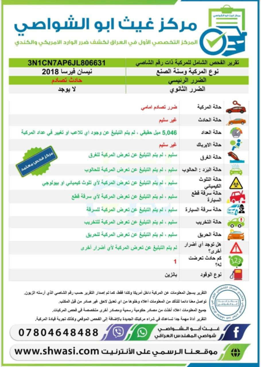 نيسان فيرسا موديل 2018السيارة رقمة نجف بسمي رقم دولي حادثة بأمريكا فقط دعامية الامامية وبل عراق بنيد بية بارد بل جاملغ موجود السونار تبريد ثلج  بلادي رايدة 91 او مراوس بأقل النترا او افيو نضيفة السيارة مواصفاات sv ***********0واتساب النجف, العراق

نص مكتوب في الصور:
- مركز غيث ابو الشواصي
- المركز التخصصي الأول في العراق لكشف ضرر الورد الامريكي والكندي
- 3N1CN7AP6JL806631
- تقرير الفحص الشامل للمركبة ذات رقم الشاصي
- نیسان فیرسا 2018
- نوع المركبة وسنة الصنع
- حادث تصادم
- الضرر الرئيسي
- لا يوجد
- الضرر الثانوي
- ضررتصادم امامي
- حالة المركبة
- غير سليم
- حالة الحادث
- 5,046 ميل حقيقي ، لم يتم التبليغ عن وجود اي تلاعب او تغيير في عداد المركبة
- حالة العداد
- حالة الايرباك
- سليم ، لم يتم التبليغ عن تعرض المركبة للغرق
- حالة الغرق
- سليم ، الحالوب : سليم ، لم يتم التبليغ عن تعرض المركبة للحالوب
- حالة البرد
- سليم ، لم يتم التبليغ عن تعرض المركبة لأي تلوث كيميائي او بيولوجي
- حالة التلوث الكيميائي
- سليم ، لم يتم التبليغ عن تعرض المركبة لأي سرقة قطع
- حالة سرقة قطع السيارة
- سليم ، لم يتم التبليغ عن تعرض المركبة للسرقة
- حالة سرقة السيارة
- سليم ، لم يتم التبليغ عن تعرض المركبة للتخريب
- حالة التخريب
- سليم ، لم يتم التبليغ عن تعرض المركبة للحريق
- حالة الحريق
- لم يتم التبليغ عن تعرض المركبة لأي أضرار أخرى
- هل توجد أي أضرار أخرى؟
- 1
- كم حادث تعرض له؟
- بنزين
- نوع الوقود
- التقرير يسجل المعلومات عن المركبة داخل أمريكا وكندا فقط كما تم إصدار التقرير حسب رقم الشاصي الذي أرسله الزبون.
- تواصل معنا دائما للتأكد من المعلومات أعلاه وخلوها من اي تعديل لاحق غير صادر من قبل المكتب.
- جميع المعلومات اعلاه أخذت من مصادر حكومية رسمية ومصادر أخرى متخصصة في فحص المركبات.
- التقرير أداة مهمة جدا تساعدك في شراء مركبتك الجديدة بالإضافة إلى الفحص الموقعي وكذلك تجربة قيادة المركبة.
- غيث أبو الشواصي
- شواصي المهندس العراقي
- ***********
- موقعنا الرسمي على الأنترنيت www.shwasi.com