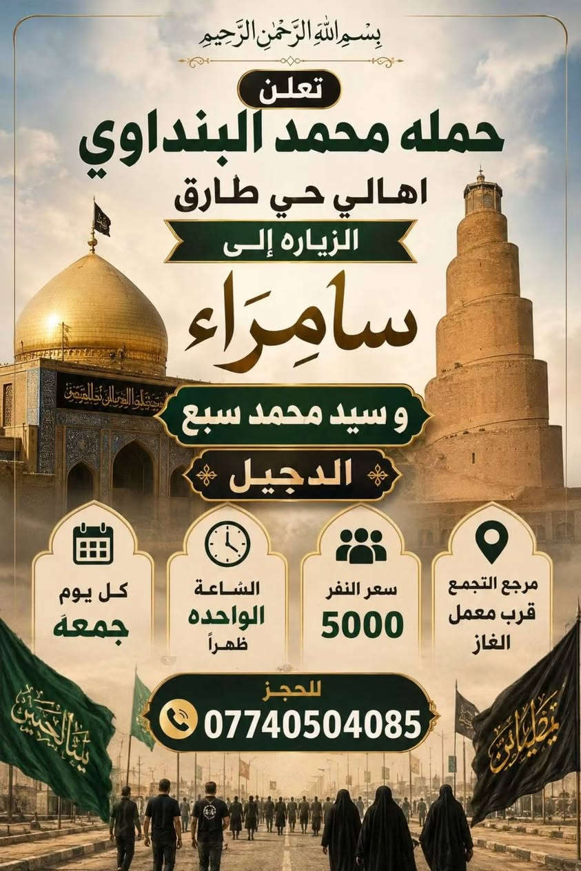 لا توجد تفاصيل

نص مكتوب في الصور:
- السلام على الحسين
- يا حسين
- تعلن
- حمله
- محمد البنداوي
- زيارة إلى
- كربلاء المقدسة
- سعر النفر
- 5000 دينار
- الساعة
- 12 ونص ظهراً
- يوم
- الخميس
- مرجع التجمع
- حي طارق قرب معمل الغاز
- للججز والاستفسار
- ***********
- بِسْمِ اللَّهِ الرَّحْمَٰنِ الرَّحِيمِ
- حمله محمد البنداوي
- اهالي حي طارق
- الزياره إلى
- سامرّاء
- و سيد محمد سبع الدجيل
- كل يوم جمعة
- الساعة الواحده ظهراً
- سعر النفر 5000
- مرجع التجمع قرب معمل الغاز
- للحجز
- اللهم صلي على محمد وآل محمد تعلن حملة محمد البنداوي يوم جمعة 2:00 ظهراً إلى كربلاء المقدسة وشريفه بنت الحسن سعر نفر 6000 دينار مرجع تجمع جي طارق قرب معمل الغاز للحجز *********** أنتظرونا رد
- اللهم صل على محمد و آل محمد حملة محمد البنداوي النجف الأشرف زيارتنا الى النجف الأشرف يوم الخميس الساعة 10 ليلا سعر النفر : 6000 مرجع للحجز : محمد ***********