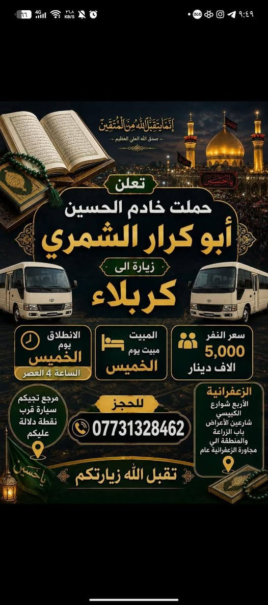 لا توجد تفاصيل

نص مكتوب في الصور:
- إنَّمَا يَتَقَبَّلُ اللَّهُ مِنَ الْمُتَّقِينَ صدق الله العلي العظيم تعلن حملت خادم الحسين أبو كرار الشمري زيارة الى كربلاء سعر النفر 5,000 الاف دينار المبيت مبيت يوم الخميس الانطلاق يوم الخميس الساعة 4 العصر الزعفرانية الأربع شوارع الكيبيسي شارعين الأعراض باب الزراعة والمنطقة الي مجاورَة الزعفرانية عام للحجز *********** مرجع تجيكم سيارة قرب نقطة دلالة عليكم تقبل الله زيارتكم يا حسين
- وَفِيمَا رَزَقْنَهُمْ يُنْفِقُونَ - صدق الله العلي العظيم - تعلن حملة خادم الحسين أبو كرار الشمري عن زيارة الى شريفة بنت الحسن (ع) وكربلاء سعر النفر 7,000 سبعة آلاف دينار المبيت يوم الجمعة العصر الانطلاق الجمعة الساعة 4 العصر مرجع تجيكم سيارة قرب نقطة دلالة عليكم الزعفرانية الأربع شوارع الكييسي شارعين الأعراض باب الزراعة والمنطقه اليي مجاورا الزعفرانية عام للحجز *********** تقبل الله زيارتكم