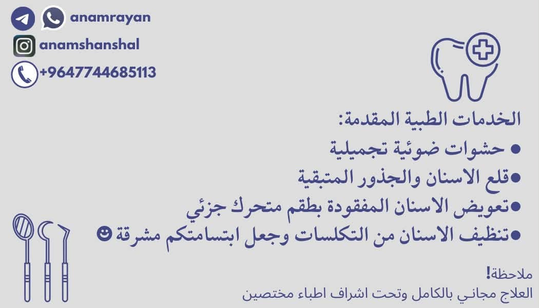 بالمجان‼️بالمجان‼️
عياداتنا التخصصية في طب الاسنان تقدم علاج مجانا لكم 

الخدمات المقدمة

١-حشوات ضوئية للتسوسات وايضا حشوات جذور (للاسنان الامامية فقط)

٢-قلع الاسنان والجذور المتبقية

٣-تنظيف الاسنان والتكلسات وجعل ابتسامتكم مشرقة

٤-تعويض الاسنان بطقم جزئي متحرك وطقم كامل 

العنوان‼️ عيادات بيارق العميد -الجمعية -سيطرة السعدية-خلف مول الحارث 

للتواصل واتساب ⏬️⏬️⏬️

***********

نص مكتوب في الصور:
- د.أنام ريان شنشل طب وجراحة الاسنان عيادات بيارق العميد | خلف مول الحارث | قرب سيطرة السعدية
- anamrayan anamshanshal +9647744685113 الخدمات الطبية المقدمة: حشوات ضوئية تجميلية قلع الاسنان والجذور المتبقية تعويض الاسنان المفقودة بطقم متحرك جزئي تنظيف الاسنان من التكلسات وجعل ابتسامتكم مشرقة ملاحظة! العلاج مجاني بالكامل وتحت اشراف اطباء مختصين