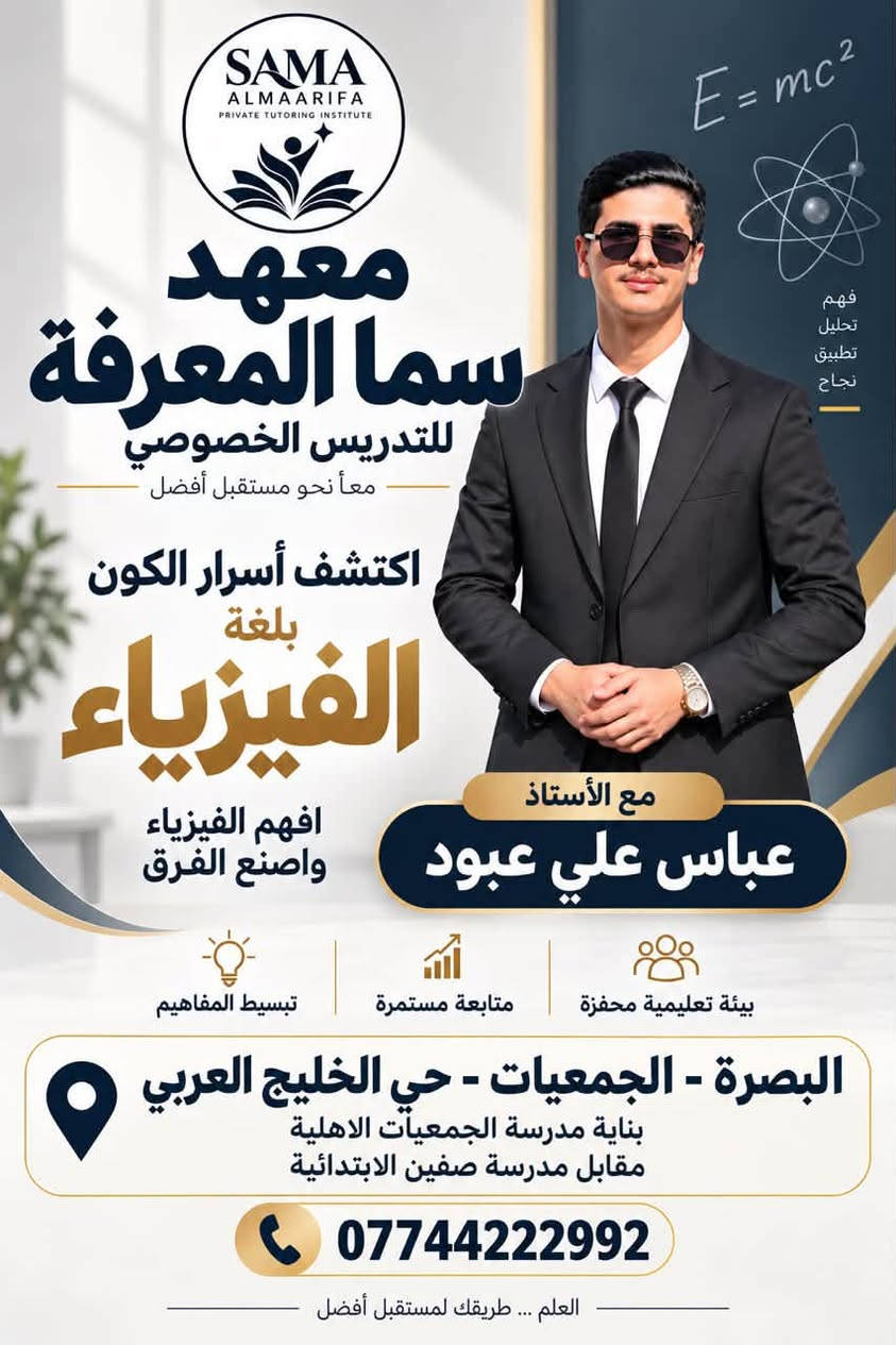 لا توجد تفاصيل

نص مكتوب في الصور:
- كل مسألة لها حل lim x->0 sinx/x = 1 SAMA ALMAARIFA PRIVATE TUTORING INSTITUTE معهد سما المعرفة للتدريس الخصوصي تدريس الرياضيات بأبسط الطرق مع الأستاذ المتميز علي ستار من الأول المتوسط إلى السادس الإعدادي شرح واضح تأسيس قوي تدريب على الأسئلة افهمها ... وأبدع بها ! البصرة - الجمعيات - حي الخليج العربي بناية مدرسة الجمعيات الأهلية مقابل مدرسة صفين *********** Better Thinking Brighter Future الرياضيات تصنع عقولاً أقوى
- SAMA ALMAARIFA PRIVATE TUTORING INSTITUTE معهد سما المعرفة للتدريس الخصوصي معاً نحو مستقبل أفضل اكتشف أسرار الكون بلغة الفيزياء افهم الفيزياء واصنع الفرق مع الأستاذ عباس علي عبود فهم تحليل تطبيق نجاح | بيئة تعليمية محفزة متابعة مستمرة تبسيط المفاهيم البصرة - الجمعيات - حي الخليج العربي بناية مدرسة الجمعيَات الاهلية مقابل مدرسة صفين الابتدائية *********** العلم ... طريقك لمستقبل أفضل E=mc^2
- SAMA ALMAARIFA PRIVATE TUTORING INSTITUTE مهارات الآن .. مستقبل أفضل يعلن معهد سما المعرفة عن فتح باب التسجيل لدورات الحاسوب باشراف المهندس الأستاذ عباس علي عبود W Word X Excel تعلم تطبيق حقق أكثر السعر الشهري 100,000 دينار خصم لأول عشر مشتركين *********** المعرفة بداية التميز
- English Opens New Horizons SAMA ALMAARIFA PRIVATE TUTORING INSTITUTE تعلم اللغة الانكليزية بابسط الطرق مع الأستاذ المتميز عقيل علي حسين دورات تعلم القراءة والكتابة تدريس المنهج بافضل الطرق من الاول الابتدائي الى السادس الابتدائي Better Students Brighter Futures A Brighter Future Begins Here English Learn Practice Succeed معهد سما المعرفة للتدريس الخصوصي البصرة الجمعيات حي الخليج العربي بناية مدرسة الجمعيات الاهلية مقابل مدرسة صفين الابتدائية ***********
- لأنهم سند بعض في طريق النجاح خصم للإخوة معاً نحو مستقبل أفضل خصم خاص للإخوة كلما زاد عدد الإخوة ... زاد التميز والفرص تعليم متميز مستوى أفضل مستقبل أكثر إشراقاً SAMA ALMAARIFA PRIVATE TUTORING INSTITUTE معاً ... نبني مستقبلاً أكثر إشراقاً Better Students Brighter Futures SAMA ALMAARIF SAMA ALMAARIFA معهد سما المعرفة للتدريس الخصوصي البصرة الجمعيات حي الخليج العربي بناية مدرسة الجمعيات الاهلية مقابل مدرسة صفين الابتدائية *********** للاستفسار والتسجيل Learn Grow Succeed Together التعليم يمنح الفرص