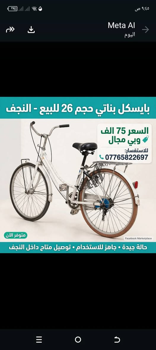 سلام عليكم باسكل لبيع بناتي باسكل حجم 26 لون ابيض سعر 75 وابي مجال تواصل خاص

نص مكتوب في الصور:
- Meta AI اليوم
- 14:28 2026/08/13
- TECNO
- بايسكل بناتي حجم 26 للبيع - النجف السعر 75 الف وبي مجال للاستفسار: *********** متوفر الآن Facebook Marketplace حالة جيدة • جاهز للاستخدام • توصيل متاح داخل النجف
- Meta AI اليوم بايسكل بناتي حجم 26 للبيع - النجف السعر 75 الف وبي مجال للاستفسار: *********** متوفر الآن Facebook Marketplace حالة جيدة • جاهز للاستخدام • توصيل متاح داخل النجف