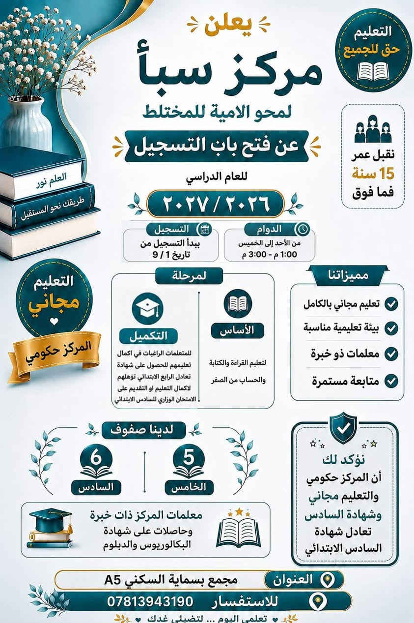 لا توجد تفاصيل

نص مكتوب في الصور:
- يعلن مركز سبأ لمحو الامية المختلط عن بدء التسجيل لمرحلة الأساس لعام ٢٠٢٦_٢٠٢٧ - من مواليد ٢٠١٠ فما فوق المستمسكات المطلوبة: البطاقة الموحدة استنساخ مع صور عدد ٢ وبطاقة السكن للاستفسار الاتصال على: ***********
- مركز سبأ لمحو الأمية المختلط إعلان عن فتح باب التسجيل الفئات العمرية: من ١٥ سنة وما فوق المراحل الدراسية: الخامس السادس الأساس تكميلي للاستفسار والتسجيل: مدير المركز ***********
- التعليم حق للجميع يعلن مركز سبأ لمحو الامية للمختلط عن فتح باب التسجيل للعام الدراسي ٢٠٢٦ / ٢٠٢٧ الدوام من الأحد إلى الخميس 1:00 م - 3:00 م التسجيل يبدأ التسجيل من تاريخ 1 / 9 نقبل عمر 15 سنة فما فوق مميزاتنا تعليم مجاني بالكامل بيئة تعليمية مناسبة معلمات ذو خبرة متابعة مستمرة التعليم مجاني المركز حكومي المرحلة الأساس لتعليم القراءة والكتابة والحساب من الصفر التكميل للمتعلمات الراغبات في اكمال تعليمهن للحصول على شهادة تعادل الرابع الابتدائي تؤهلهن لإكمال التعليم او التقديم على الامتحان الوزاري للسادس الابتدائي لدينا صفوف السادس الخامس معلمات المركز ذات خبرة وحاصلات على شهادة البكالوريوس والدبلوم نؤكد لك أن المركز حكومي والتعليم مجاني وشهادة السادس تعادل شهادة السادس الابتدائي العنوان مجمع بسماية السكني A5 للاستفسار *********** تعلمي اليوم ... لتضيئي غدك