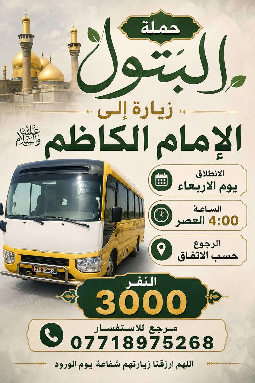 لا توجد تفاصيل

نص مكتوب في الصور:
- حملة البتول للزيارة العتبات المقدسة العتبة العباسية المقدسة العتبة الحسينية المقدسة العتبة الكاظمية المقدسة العتبة العسكرية المقدسة النجف الاشرف بغداد - قضاء الحسينية للاستفسار ***********
- حملة البتول زيارة إلى الإمام الكاظم عليه السلام الانطلاق يوم الاربعاء الساعة 4:00 العصر الرجوع حسب الاتفاق النفر 3000 مرجع للاستفسار *********** اللهم ارزقنا زيارتهم شفاعة يوم الورود