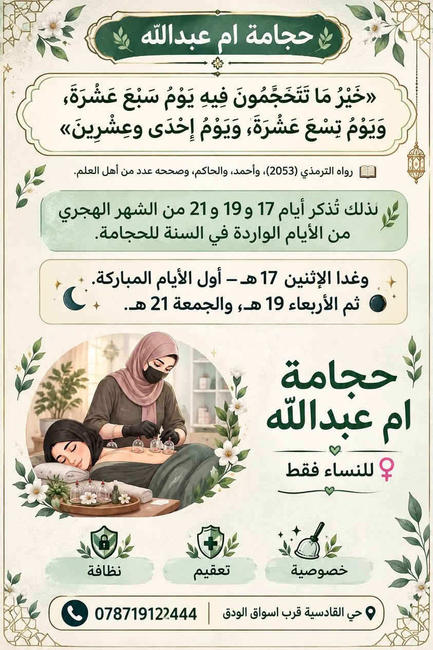 من الألم للراحة… 🩸🌿
الحجامة خياركِ للعافية 🤍

للتواصل والاستفسار على هذا الرقم ***********

نص مكتوب في الصور:
- حجامة ام عبدالله
- أوصى النبي ﷺ بالحجامة في أيام وردت فيها أحاديث، ومنها أيام 17 و 19 و 21 من الشهر الهجري.
- غداً أول يوم
- يوم الاثنين 17 هـ
- الأربعاء 19 هـ
- الجمعة 21 هـ
- حجامه العافيه
- للنساء فقط
- ***********
- حي القادسية قرب اسواق الودق
- خصوصية ⊙ تعقيم ⊙ نظافة
- حجامة ام عبدالله خَيْرُ مَا تَتَحَجَّجُونَ فِيهِ يَوْمُ سَبْعَ عَشْرَةَ، وَيَوْمُ تِسْعَ عَشْرَةَ، وَيَوْمُ إِحْدَى وعِشْرِينَ رواه الترمذي (2053)، وأحمد، والحاكم، وصححه عدد من أهل العلم. لذلك تُذكر أيام 17 و 19 و 21 من الشهر الهجري من الأيام الواردة في السنة للحجامة. وغدا الإثنين 17 هـ - أول الأيام المباركة. ثم الأربعاء 19 هـ، والجمعة 21 هـ. حجامة ام عبدالله للنساء فقط نظافة تعقيم خصوصية حي القادسية قرب اسواق الودق ***********4