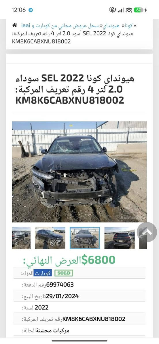 سلام عليكم كونا ٢٠٢٢ بدون ايرباك  صبغ بنيد فقط ودعاميه    جديده السياره مظلل ٨٠ بالميه بالسنويه.  باسمي  اربيل  فور ويل  ١٣٥ ورقه  مكانها بغداد  ***********

نص مكتوب في الصور:
- هيونداي كونا 2022 SEL سوداء
- 2.0 لتر 4 رقم تعريف المركبة:
- KM8K6CABXNU818002
- $6800 العرض النهائي:
- كوبارت المزاد:
- SOLD
- 69974063 رقم الدفعة:
- 29/01/2024 تاريخ البيع:
- 2022 السنة:
- KM8K6CABXNU818002 رقم تعريف المركبة:
- مركبات محسنة الحالة:
- 2.0 لتر 4 أسطوانات المحرك:
- 0 ميل (ليست المسافة الفعلية) المسافة المقطوعة:
- غير محدد البائع:
- هيونداي كونا SEL 2022 سوداء 2.0 لتر 4 رقم تعريف المركبة: KM8K6CABXNU818002 العرض النهائي: 6800$ المزاد: كوبارت SOLD رقم الدفعة: 69974063 تاريخ البيع: 29/01/2024 السنة: 2022 رقم تعريف المركبة: KM8K6CABXNU818002 مركبات محسّنة الحالة