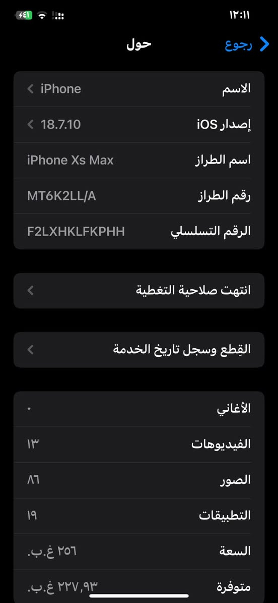 جهازاكس ماكس أمريكي مبدل شاشة فقط وبطاريةنزلت بسبب التحديث أمريكي ذاكرة 256السعر180الف وبي مجال بصيط مكاني بابل اتصال أو خاص ***********فيس إيدي متوقف

نص مكتوب في الصور:
- ١٢:١١ ٤٤١ رجوع حول الاسم iPhone إصدار iOS 18.7.10 اسم الطراز iPhone Xs Max رقم الطراز MT6K2LL/A الرقم التسلسلي F2LXHKLFKPHH انتهت صلاحية التغطية القطع وسجل تاريخ الخدمة الأغاني الفيديوات ١٣ الصور ٨٦ التطبيقات ١٩ السعة ٢٥٦ غ.ب. متوفرة ٢٢٧,٩٣ غ.ب.
- حول القطع والخدمة تجمع Apple سجل تاريخ القطع والخدمة، ويعرض السجل معلومات عن هذا الـ iPhone وحالته وتفاصيل إصلاحه. معرفة المزيد... سجل تاريخ الخدمة البطارية الخدمة بصمة الوجه مشكلة