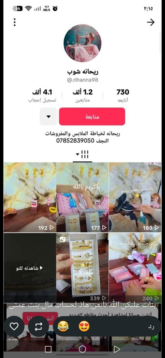 من رخصت مدير الكروب ممكن متابعه للحساب ابيع منتجات وملابس واكسسوارات ومكياج حسابي ريحانه شوب@

نص مكتوب في الصور:
- ٥٨
- ٢٤٢
- KB/S
- ٢:١٥
- ريحانه شوب
- @.rihanna98
- 730
- أتابعه
- 1.2 ألف
- متابعين
- 4.1 ألف
- تسجيل إعجاب
- متابعة
- ريحانه لخياطة الملابس والمفروشات
- النجف ***********
- 192
- ياكريم يالله
- 177
- بنات شلون يكعد زوج
- 188
- شاهَدته للتو
- سعر 3
- 339
- جزء من بث البارحه
- 240
- بنات عليكن الله تابعه هاذ لحساب مال بنت عمتي
- أنشئ حساباً لمشاهدة أحدث مقاطع الفيديو
- رد