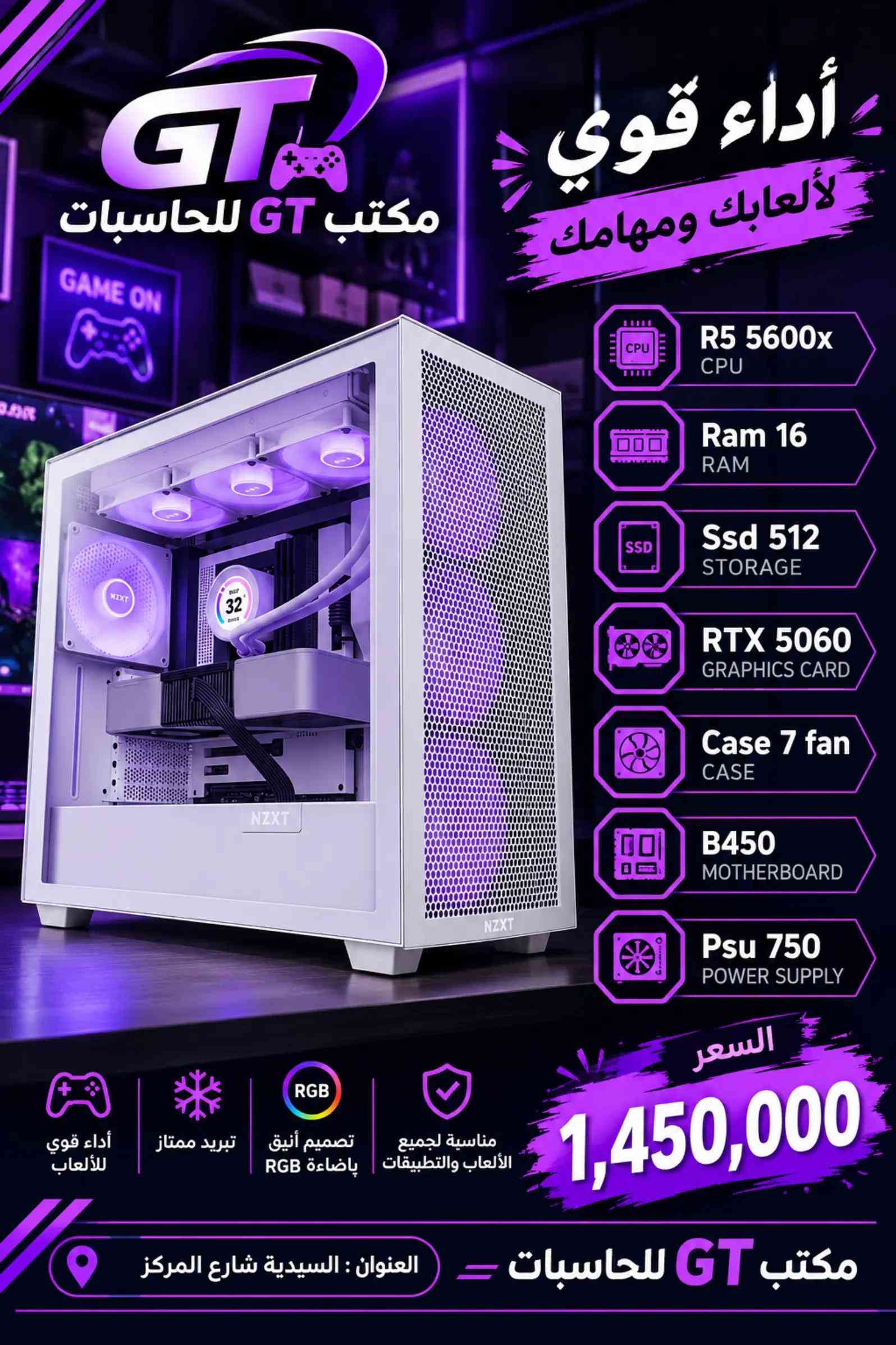 🔥 تجميعات GT  🔥 اختيارات متنوعة وبأسعار مختلفة حتى تختار التجميعة اللي تناسب استخدامك وميزانيتك 🎮💻 ✨ مواصفات قوية 🎮 مناسبة للألعاب 🌈 RGB بتصاميم مرتبة 💰 أسعار مناسبة للاستفسار والطلب راسلونا على الخاص 📩 📍 مكتب GT للحاسبات 📌 السيدية – شارع المركز مكتب GTللحاسبات  ***********  ‭***********‬ ‭***********‬ #الشعب_الصيني_ماله_حل😂😂 ##السعودية_الكويت_مصر_العراق_لبنان #iraq🇮🇶 #gt 

نص مكتوب في الصور:
- تجميعة ألعاب أداء قوي .. وسعر مميز GT مكتب GT للحاسبات R5 5500 CPU Ram 16 RAM Ssd 512 STORAGE Rtx 3060 12 g GRAPHICS CARD Case 7 fan CASE B450 MOTHERBOARD Psu 750 POWER SUPPLY السعر 1,150,000 أداء قوي للألعاب تبريد ممتاز تصميم أنيق بإضاءة RGB مناسبة لجميع الألعاب والتطبيقات العنوان : السيدية شارع المركز مكتب GT للحاسبات
- مكتب GT للحاسبات أداء قوي لألعابك ومهامك R5 5500 CPU Ram 16 RAM SSD 512 STORAGE RTX 5060 GRAPHICS CARD Case 7 fan CASE B450 MOTHERBOARD Psu 750 POWER SUPPLY السعر 1,350,000 مناسبة لجميع الألعاب والتطبيقات تصميم أنيق بإضاءة RGB تبريد ممتاز أداء قوي للألعاب العنوان : السيدية شارع المركز مكتب GT للحاسبات
- أداء قوي لألعابك ومهامك
- مكتب GT للحاسبات
- R5 5600x
- CPU
- Ram 16
- RAM
- SSD 512
- STORAGE
- RTX 3060 12 g
- GRAPHICS CARD
- Case 7 fan
- CASE
- B450
- MOTHERBOARD
- Psu 750
- POWER SUPPLY
- السعر
- 1,300,000
- أداء قوي للألعاب
- تبريد ممتاز
- تصميم أنيق بإضاءة RGB
- مناسبة لجميع الألعاب والتطبيقات
- مكتب GT للحاسبات = العنوان : السيدية شارع المركز
- أداء قوي لألعابك ومهامك R5 5600x CPU Ram 16 RAM Ssd 512 STORAGE RTX 5060 GRAPHICS CARD Case 7 fan CASE B450 MOTHERBOARD Psu 750 POWER SUPPLY السعر 1,450,000 مكتب GT للحاسبات العنوان : السيدية شارع المركز مناسبة لجميع الألعاب والتطبيقات تصميم أنيق بإضاءة RGB تبريد ممتاز أداء قوي للألعاب مكتب GT للحاسبات GAME ON
- مكتب GT للحاسبات أداء قوي لألعابك ومهامك R7 5700x CPU Ram 16 RAM SSD 512 STORAGE RTX 5060 GRAPHICS CARD Case 7 fan CASE B450 MOTHERBOARD Psu 750 POWER SUPPLY السعر 1,500,000 مناسبة لجميع الألعاب والتطبيقات تصميم أنيق بإضاءة RGB تبريد ممتاز أداء قوي للألعاب مكتب GT للحاسبات العنوان : السيدية شارع المركز
- مكتب GT للحاسبات أداء مميز بسعر مناسب R5 5500 CPU Ram 16 RAM SSD 512 STORAGE RX 6500XT GRAPHICS CARD Case 4 fan CASE B450 MOTHERBOARD Psu 600 POWER SUPPLY أداء قوي للألعاب تبريد ممتاز تصميم أنيق بإضاءة RGB مناسبة لجميع الألعاب والتطبيقات السعر 750,000 مكتب GT للحاسبات العنوان : السيدية شارع المركز