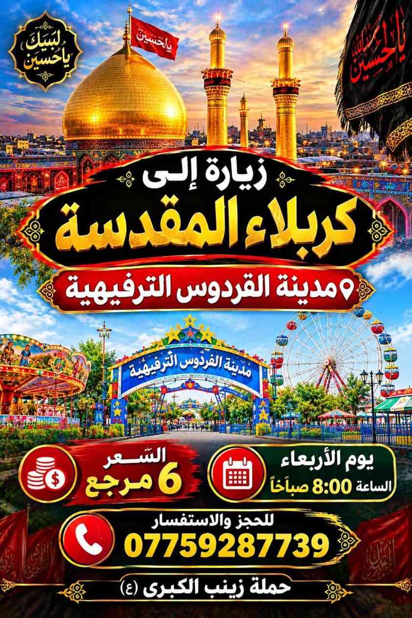 سيد سجاد الموسؤي ***********

نص مكتوب في الصور:
- حمله زينب الكبرى (كربلاء المقدسة) يوم الثلاثاء الساعه (8:30) اليلا سعر السفر (5 الاف مرجع) للتواصل و الاستفسار ***********
- لبيك يا حسين
- يا لثارات الحسين
- زيارة إلى كربلاء المقدسة
- مدينة الفردوس الترفيهية
- السعر 6 مرجع
- يوم الأربعاء الساعة 8:00 صباحاً
- للحجز والاستفسار ***********
- حملة زينب الكبرى (ع)
- حملة زينب الكبرى (ع) للسفر والسياحة بسم الله الرحمن الرحيم تستطلق حملة زينب الكبرى (ع) إلى زيارة المراقد وأصحاب الكرامات والساده في المحافظات الجنوبيه 14 ميزار سارعوا بالتسجيل والعدد محدود الخميس ع الجمعه يال (3:00) الفجر يوم الخميس ع الجمعه الاتصال ع الرقم سيد طالب *********** التجمع أهالي الشعب وحي أور والطالبيه والبنوك وجميله والمدينه والبلديات وجميع المناطق أقرب نقطه داله عليكم السعر النفر : ٢٠ ألف اللهم تقبل منا لمعم في كل زيارة للحجز والاستفسار *********** بغداد - البلديات تقاطع الكهرباء لمزارات الجنوبية تاج الدين سعيد ابن جبير العكار سيد محمد ابو الرايات سيد محمد ابو فانوس مرقد سيد منيهل ابو العرابيد مرقد ابو سدره مزار علي ابن الحسين مرقد علي الشرجي مرقد علي الغربي وكثير من المراقد الجنوبيه
- حملة زينب الكبرى (النجف الأشرف + المقبرة) يوم الثلاثاء الساعة (11:30) ليلا سعر السفر: 6,000 دينار عراقي شامل الذهاب والعودة رحلة آمنة بإذن الله مشرفون مرافقون اكرام الماء امريحة مريحة بادر بالحجز - المقاعد محدودة رد