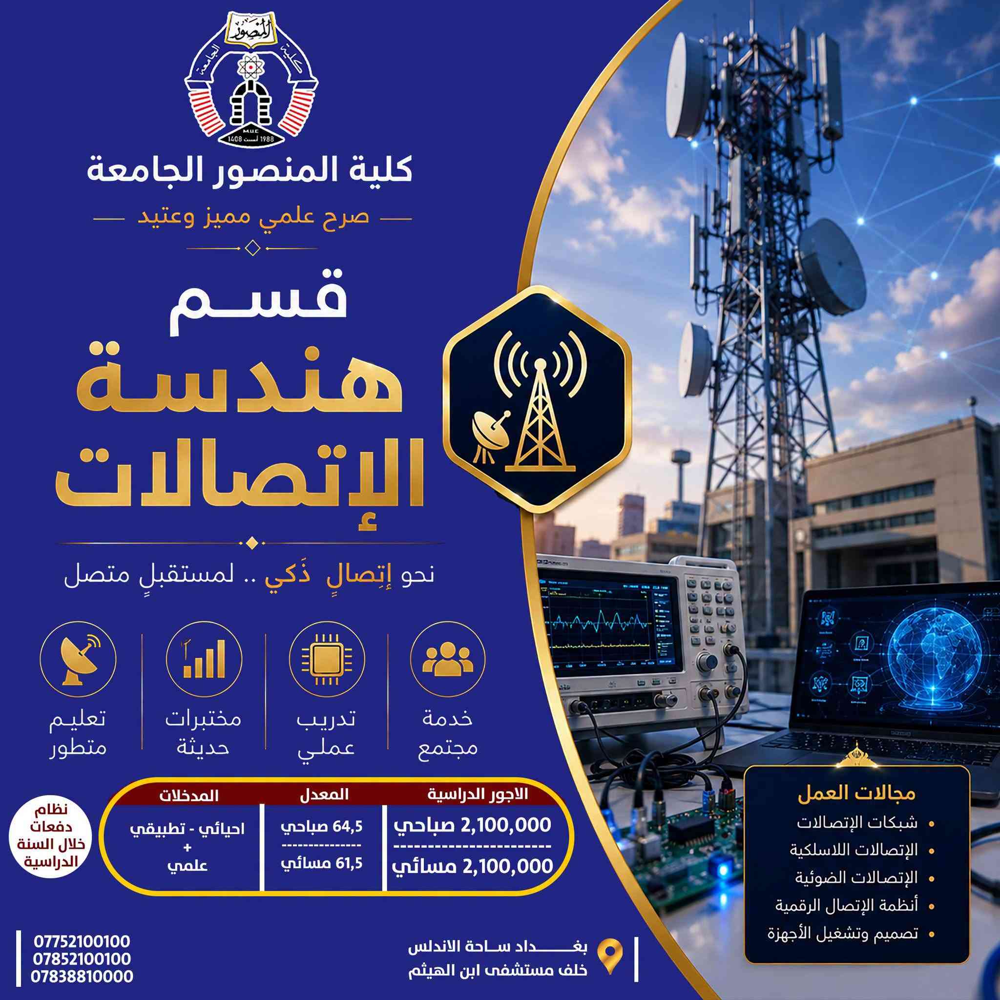 تخصصك الجامعي… خطوتك الأولى نحو المستقبل

تعرّف على الأقسام الهندسية والتقنية في كلية المنصور الجامعة، واطّلع على تفاصيل كل تخصص من حيث المعدلات، المدخلات والأجور الدراسية، لتختار مسارك الأكاديمي بما يتناسب مع طموحك واهتماماتك.

🔹 قسم الهندسة المدنية
🔹 قسم هندسة الاتصالات
🔹 قسم علوم الحاسوب وأنظمة المعلومات
🔹 قسم هندسة الحاسوب
🔹 قسم هندسة تقنيات الحاسوب
🔹 قسم هندسة تقنيات الأجهزة الطبية

 اختر تخصصك اليوم… وابدأ بصناعة مستقبلك.

كلية المنصور الجامعة
صرح علمي مميز وعتيد
----------------------------------
Website:
https://muc.edu.iq/
https://muc.edu.iq/en/

Facebook:
https://www.facebook.com/Mansour.University.College?mibextid=wwXIfr&mibextid=wwXIfr 

Telegram:
https://t.me/MansourUniversity 
WhatsApp 
https://whatsapp.com/channel/0029VbAm1ROHVvTU0ZL3bC38 

Instagram:
https://www.instagram.com/mansour.university?igsh=MWFhaGx0cWdmOHc0bw== 

YouTube:
https://youtube.com/@mansour.university?si=4N4hthaUGSteLag2 

TikTok:
https://www.tiktok.com/@mansour.university?_t=ZS-8vTnLUUhYGY&_r=1

نص مكتوب في الصور:
- كلية المنصور الجامعة صرح علمي مميز وعتيد قسم هندسة تقنيات الأجهزة الطبية نحو أجهزة أكثر ذكاءً .. لحياةً أكثر أماناً تعليم متطور مختبرات حديثة تدريب عملي خدمة مجتمع المدخلات احيائي - تطبيقي علمي - صناعة الالكتروني والسيطرة الاجهزة الطبية المعدل 62,5 صباحي 59,5 مسائي الاجور الدراسية 2,000,000 صباحي 2,000,000 مسائي نظام دفعات خلال السنة الدراسية بغداد ساحة الاندلس خلف مستشفى ابن الهيثم *********** *********** *********** هندسة اليوم صحة الغد
- كلية المنصور الجامعة صرح علمي مميز وعتيد قسم هندسة تقنيات الحاسوب نحو تقنيات حديثة .. لمستقبل ذكي تعليم متطور مختبرات حديثة تدريب عملي خدمة مجتمع نظام دفعات خلال السنة الدراسية الاجور الدراسية 2,000,000 صباحي 2,000,000 مسائي المعدل 62,5 صباحي 59,5 مسائي المدخلات احيائي - تطبيقي علمي - والاختصاصات المهنية المناظرة بغداد ساحة الاندلس خلف مستشفى ابن الهيثم *********** *********** ***********
- كلية المنصور الجامعة صرح علمي مميز وعتيد قسم علم الحاسوب ونظم المعلومات نحو نظم ذكية .. لمستقبل رقمي أفضل تعليم متطور مختبرات حديثة تدريب عملي خدمة مجتمع الاجور الدراسية 2,000,000 صباحي 2,000,000 مسائي المعدل 62,5 صباحي 59,5 مسائي المدخلات احيائي - تطبيقي + علمي نظام دفعات خلال السنة الدراسية *********** *********** *********** بغداد ساحة الاندلس خلف مستشفى ابن الهيثم المعلومات هي أساس القرارات الذكية قواعد البيانات هندسة البرمجيات تحليل وتصميم النظم ذكاء اصطناعي أمن المعلومات شبكات الحاسوب
- كلية المنصور الجامعة صرح علمي مميز وعتيد قسم هندسة الإتصالات نحو إتصال ذكي .. لمستقبل متصل تعليم متطور مختبرات حديثة تدريب عملي خدمة مجتمع نظام دفعات خلال السنة الدراسية المدخلات احيائي - تطبيقي + علمي المعدل 64,5 صباحي 61,5 مسائي الاجور الدراسية 2,100,000 صباحي 2,100,000 مسائي مجالات العمل شبكات الإتصالات الإتصالات اللاسلكية الإتصالات الضوئية أنظمة الإتصال الرقمية تصميم وتشغيل الأجهزة *********** *********** *********** بغداد ساحة الاندلس خلف مستشفى ابن الهيثم
- كلية المنصور الجامعة صرح علمي مميز وعتيد قسم هندسة الحاسوب نحو برمجيات ذكية .. نحو مستقبل رقمي تعليم متطور مختبرات حديثة تدريب عملي خدمة مجتمع الاجور الدراسية 2,400,000 صباحي 2,400,000 مسائي المعدل 64,5 صباحي 61,5 مسائي المدخلات احيائي - تطبيقي + علمي نظام دفعات خلال السنة الدراسية *********** *********** *********** بغداد ساحة الاندلس خلف مستشفى ابن الهيثم
