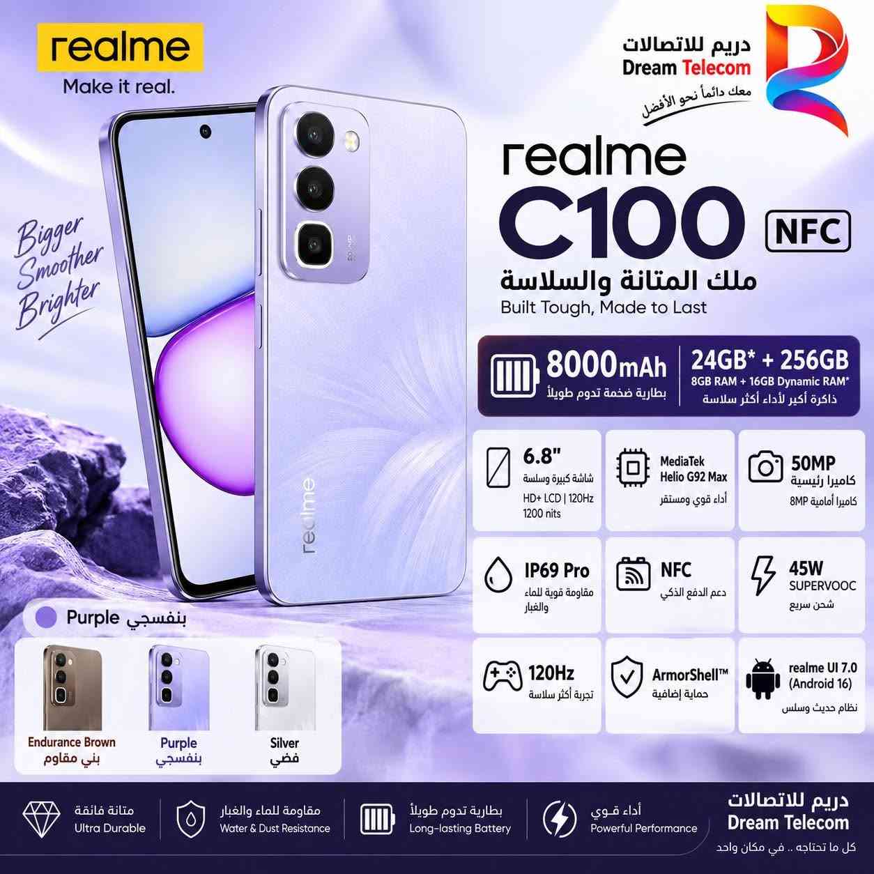 دريم للاتصالات
***********
***********

بغداد الصليخ

نص مكتوب في الصور:
- realme Make it real. دريم للاتصالات Dream Telecom معك دائماً نحو الأفضل realme C100 NFC ملك المتانة والسلاسة Built Tough, Made to Last 8000mAh بطارية ضخمة تدوم طويلاً 24GB* + 256GB 8GB RAM + 16GB Dynamic RAM* ذاكرة أكبر لأداء أكثر سلاسة 6.8" شاشة كبيرة وسلسة HD+ LCD | 120Hz 1200 nits MediaTek Helio G92 Max أداء قوي ومستقر 50MP كاميرا رئيسية كاميرا أمامية 8MP IP69 Pro مقاومة قوية للماء والغبار NFC دعم الدفع الذكي 45W SUPERVOOC شحن سريع 120Hz تجربة أكثر سلاسة ArmorShell™ حماية إضافية realme UI 7.0 (Android 16) نظام حديث وسلس Endurance Brown بني مقاوم Purple بنفسجي Silver فضي متانة فائقة Ultra Durable مقاومة للماء والغبار Water & Dust Resistance بطارية تدوم طويلاً Long-lasting Battery أداء قوي Powerful Performance دريم للاتصالات Dream Telecom كل ما تحتاجه .. في مكان واحد
- realme Make it real. Bigger Smoother Brighter دريم للاتصالات Dream Telecom معك دائماً نحو الأفضل realme C100 NFC ملك المتانة والسلاسة Built Tough, Made to Last 8000mAh بطارية ضخمة تدوم طويلاً 24GB* + 256GB 8GB RAM + 16GB Dynamic RAM* ذاكرة أكبر لأداء أكثر سلاسة 6.8" شاشة كبيرة وسلسة HD+ LCD | 120Hz 1200 nits MediaTek Helio G92 Max أداء قوي ومستقر 50MP كاميرا رئيسية كاميرا أمامية 8MP IP69 Pro مقاومة قوية للماء والغبار NFC دعم الدفع الذكي 45W SUPERVOOC شحن سريع 120Hz تجربة أكثر سلاسة ArmorShell™ حماية إضافية realme UI 7.0 (Android 16) نظام حديث وسلس Purple بنفَسجي Endurance Brown بني مقاوم Purple بنفَسجي Silver فضي متانة فائقة Ultra Durable مقاومة للماء والغبار Water & Dust Resistance بطارية تدوم طويلاً Long-lasting Battery أداء قوي Powerful Performance دريم للاتصالات Dream Telecom كل ما تحتاجه .. في مكان واحد
- realme Make it real. Bigger Smoother Brighter دريم للاتصالات Dream Telecom معك دائماً نحو الأفضل realme C100 NFC ملك المتانة والسلاسة Built Tough, Made to Last 8000mAh بطارية ضخمة تدوم طويلاً 24GB* + 256GB 8GB RAM + 16GB Dynamic RAM* ذاكرة أكبر لأداء أكثر سلاسة 6.8" شاشة كبيرة وسلسة HD+ LCD | 120Hz 1200 nits MediaTek Helio G92 Max أداء قوي ومستقر 50MP كاميرا رئيسية كاميرا أمامية 8MP IP69 Pro مقاومة قوية للماء والغبار NFC دعم الدفع الذكي 45W SUPERVOOC شحن سريع Endurance Brown بني مقاوم Purple بنفسجي Silver فضي 120Hz تجربة أكثر سلاسة ArmorShell™ حماية إضافية realme UI 7.0 (Android 16) نظام حديث وسلس متانة فائقة Ultra Durable مقاومة للماء والغبار Water & Dust Resistance بطارية تدوم طويلاً Long-lasting Battery أداء قوي Powerful Performance دريم للاتصالات Dream Telecom كل ما تحتاجه .. في مكان واحد