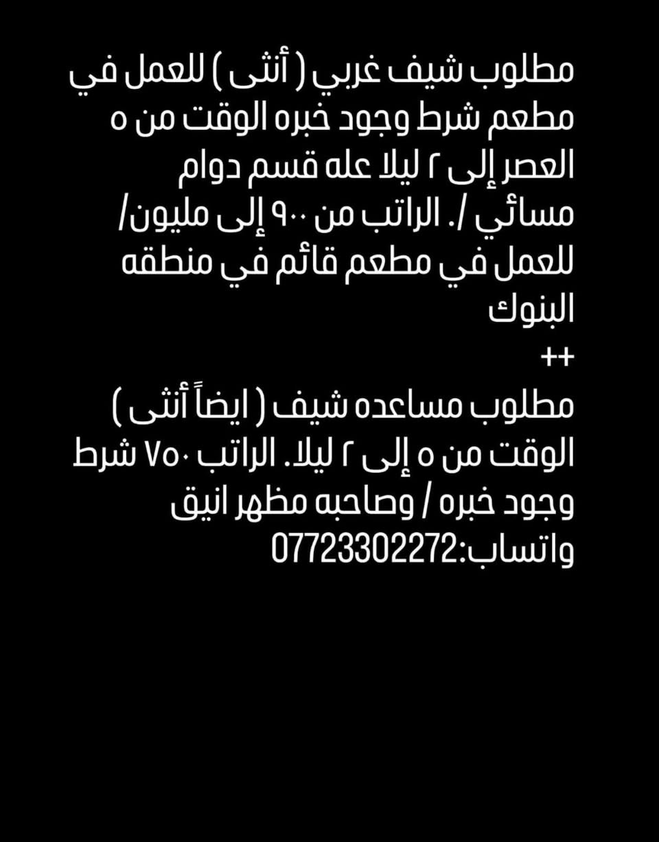 لا توجد تفاصيل

نص مكتوب في الصور:
- مندوبات عدد ٤ للعمل في شركه مختصه بل ( مبيعات ك مندوبه مبيعات) الوقت من ٧ إلى ٣ الراتب ٧٠٠ الف يتوفر سائق لنقل المندوبه أثناء ترويج للمنتجات واتساب:***********
- م مطلوب شيف غربي ( أنثى ) للعمل في مطعم شرط وجود خبره الوقت من ٥ العصر إلى ٢ ليلا عـله قسم دوام مسائي /. الراتب من ٩٠٠ إلى مليون/ للعمل في مطعم قائم في منطقه البنوك ++ مطلوب مساعده شيف ( ايضاً أنثى ) الوقت من ٥ إلى ٢ ليلا. الراتب ٧٥٠ شرط وجود خبره / وصاحبه مظهر انيق واتساب:***********