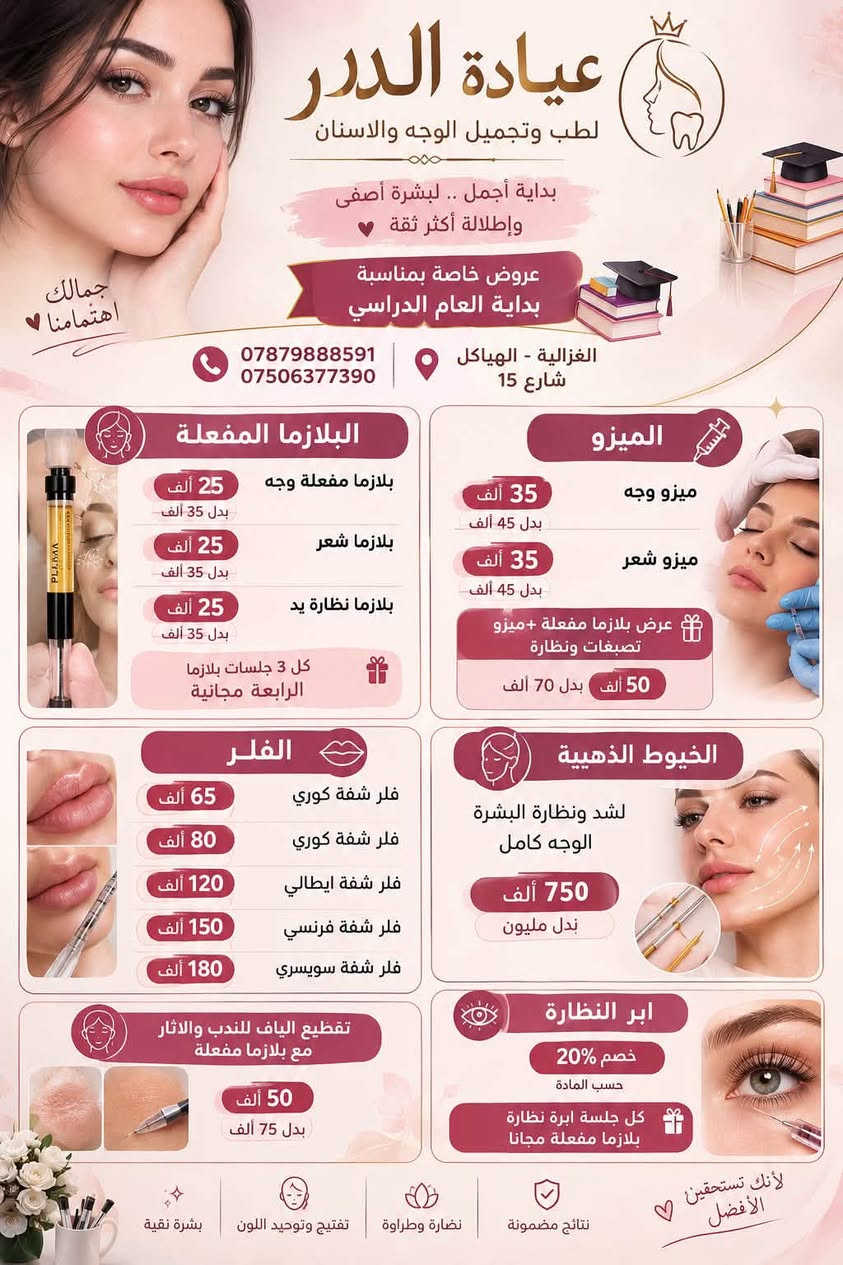 عروض عياده الدر 
لفتره محدوده….
تفتح العياده صباحاً ومساءاً
@__dr.heba_
***********
الغزاله _هياكل شارع١٥

نص مكتوب في الصور:
- عيادة الدر لطب وتجميل الوجه والاسنان الغزالية - الهياكل - شارع 15 *********** - *********** عروض خاصة بمناسبة بداية العام الدراسي بداية العام الدراسي بصحة أجمل وابتسامة أوسع حشوات الجذور 20 ألف الحشوات التجميلية 20 ألف تنظيف الأسنان 15 ألف تنظيف + تلميع الأسنان 20 ألف القلع 20 ألف تركيبات الاسنان الثابتة الزاركون خصم 20% مع تنظيف اسنان هدية لابتسامة أجمل لكل أفراد العائلة.. صحتك جمال ابتسامتك رعاية واهتمام بكل تفاصيلك نتائج مضمونة ومظهر طبيعي خبرة وكفاءة في جميع الخدمات أدوات وتعقيم بأعلى معايير الأمان
- عيادة الدرر لطب وتجميل الوجه والاسنان بداية أجمل .. لبشرة أصفى وإطلالة أكثر ثقة عروض خاصة بمناسبة بداية العام الدراسي جمالك اهتمامنا *********** *********** الغزالية - الهياكل شارع 15 البلازما المفعلة بلازما مفعلة وجه 25 ألف بدل 35 ألف بلازما شعر 25 ألف بدل 35 ألف بلازما نظارة يد 25 ألف بدل 35 ألف كل 3 جلسات بلازما الرابعة مجانية الميزو ميزو وجه 35 ألف بدل 45 ألف ميزو شعر 35 ألف بدل 45 ألف عرض بلازما مفعلة + ميزو تصبغات ونظارة 50 ألف بدل 70 ألف الفلر فلر شفة كوري 65 ألف فلر شفة كوري 80 ألف فلر شفة ايطالي 120 ألف فلر شفة فرنسي 150 ألف فلر شفة سويسري 180 ألف الخيوط الذهبية لشد ونظارة البشرة الوجه كامل 750 ألف بدل مليون ابر النظارة خصم 20% حسب المادة كل جلسة ابرة نظارة بلازما مفعلة مجانا تقطيع الياف للندب والآثار مع بلازما مفعلة 50 ألف بدل 75 ألف نتائج مضمونة نضارة وطراوة تفتيح وتوحيد اللون بشرة نقية لأنك تستحقين الأفضل