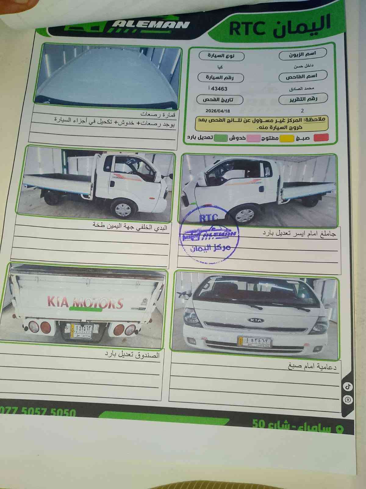 السلام عليكم  كيا حمل مسكر 2018كفالة عامه كهربائية جدد نوزلات جدد صدر كير اكسل محرك شرط تخم تايرات العنوان صلاح الدين قضاء سامراء ناحية المعتصم للستفسار ***********

نص مكتوب في الصور:
- اليمان RTC ALEMAN اسم الزبون داخل حسن اسم الفاحص محمد الصادق رقم التقرير 2 نوع السيارة كيا رقم السيارة 43463 ا تاريخ الفحص 2026/04/18 ملاحظة: المركز غير مسؤول عن نتائج الفحص بعد خروج السيارة منه. صبغ مفتوح خدوش تعديل بارد قمارة رصعات يوجد رصعات+ خدوش+ تكحيل في أجزاء السيارة البدي الخلفي جهة اليمين طخة جاملغ امام ايسر تعديل بارد الصندوق تعديل بارد دعامية امام صبغ *********** سامراء - شارع 50